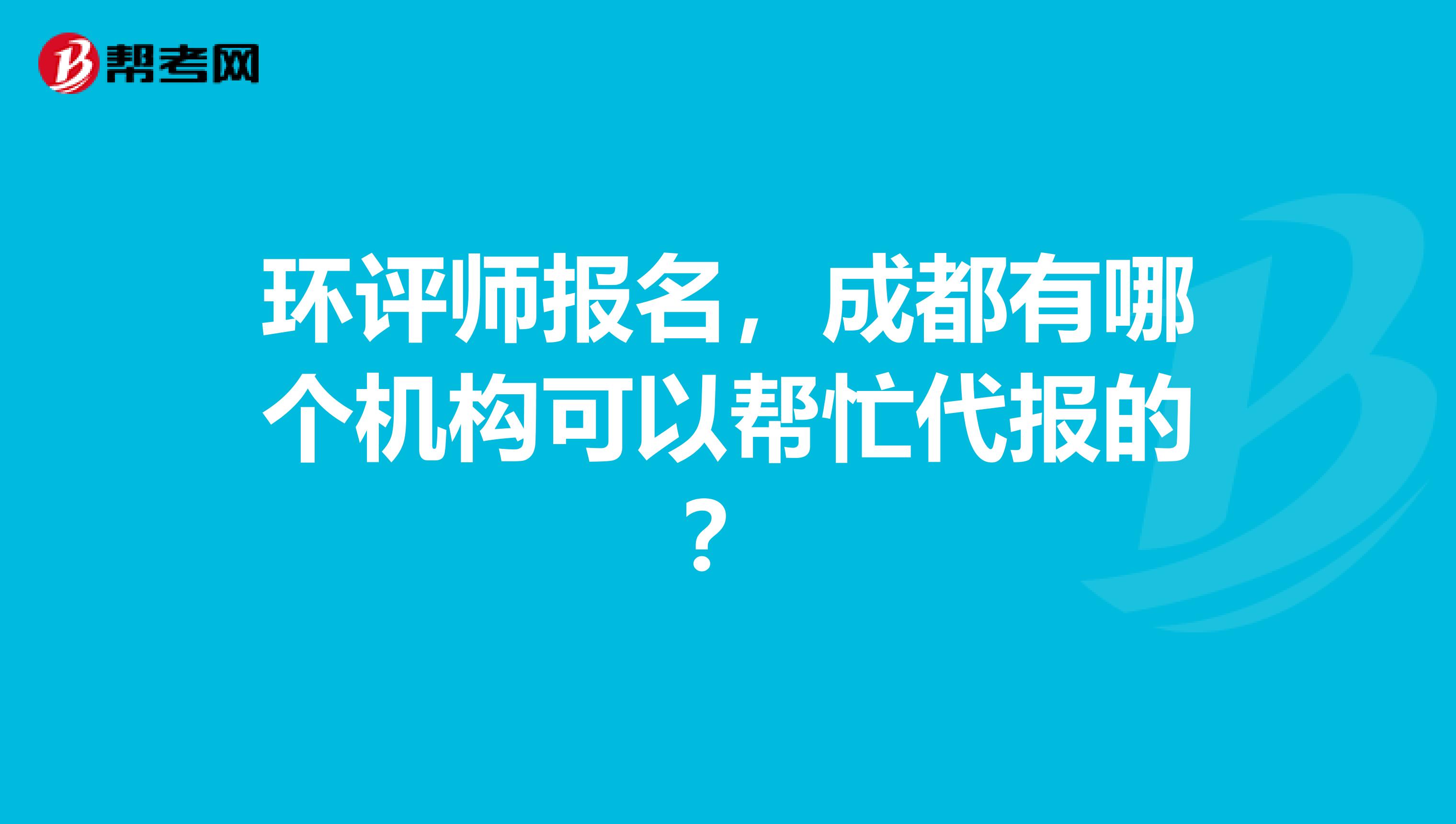 环评师报名，成都有哪个机构可以帮忙代报的？