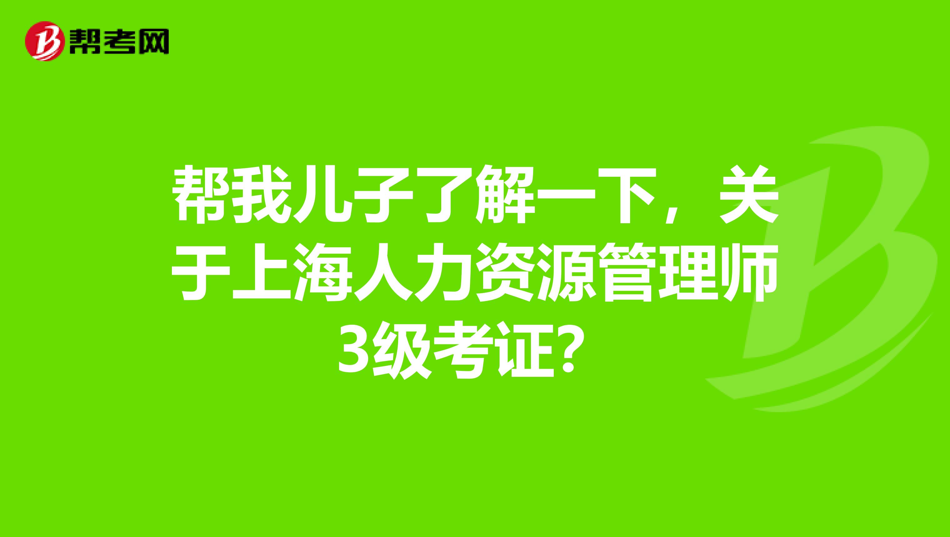 幫我兒子了解一下，關(guān)于上海人力資源管理師3級考證？