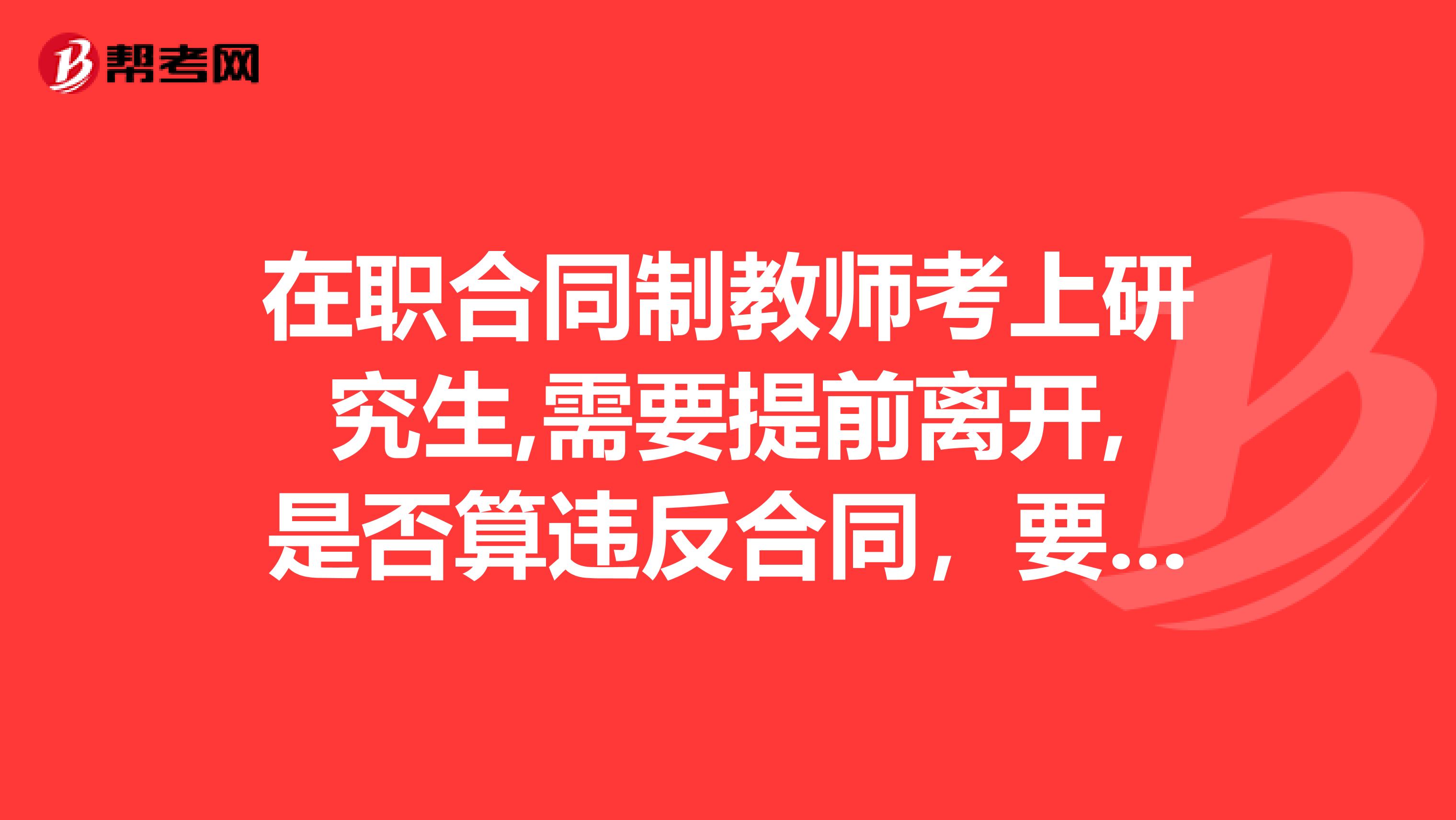 在职合同制教师考上研究生,需要提前离开,是否算违反合同,要承担责任,支付违约金?