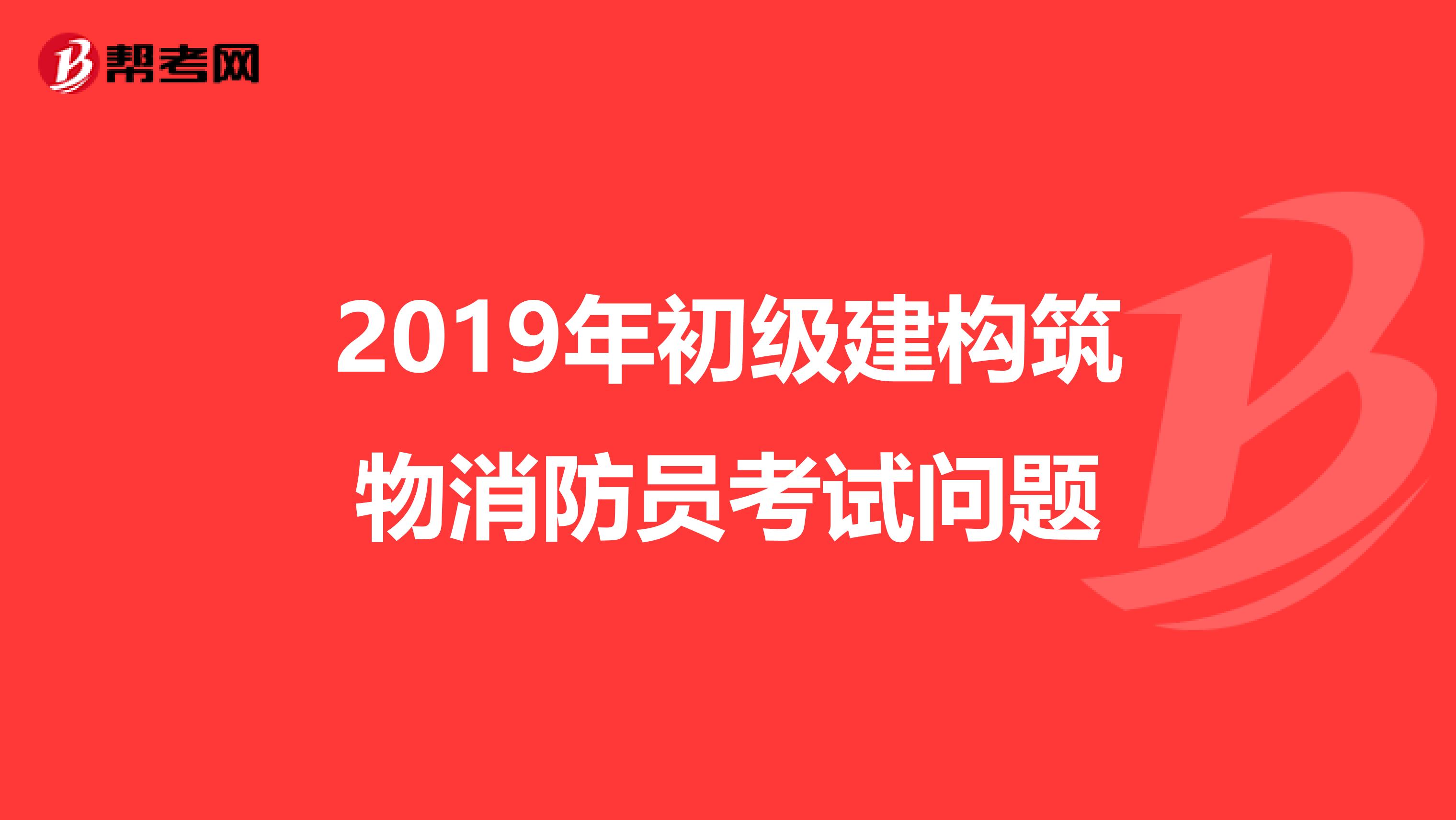 2019年初级建构筑物消防员考试问题