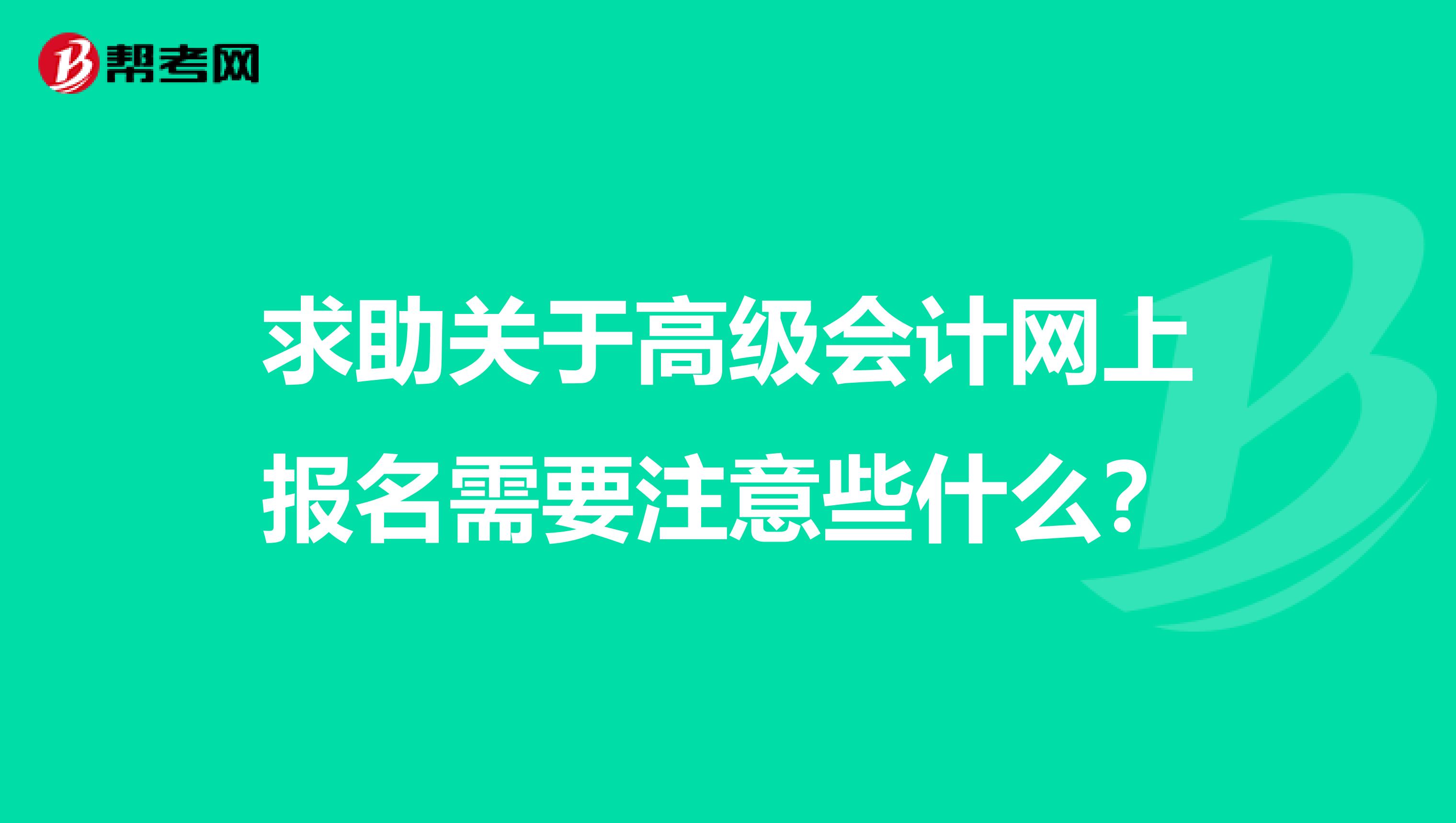 求助关于高级会计网上报名需要注意些什么?