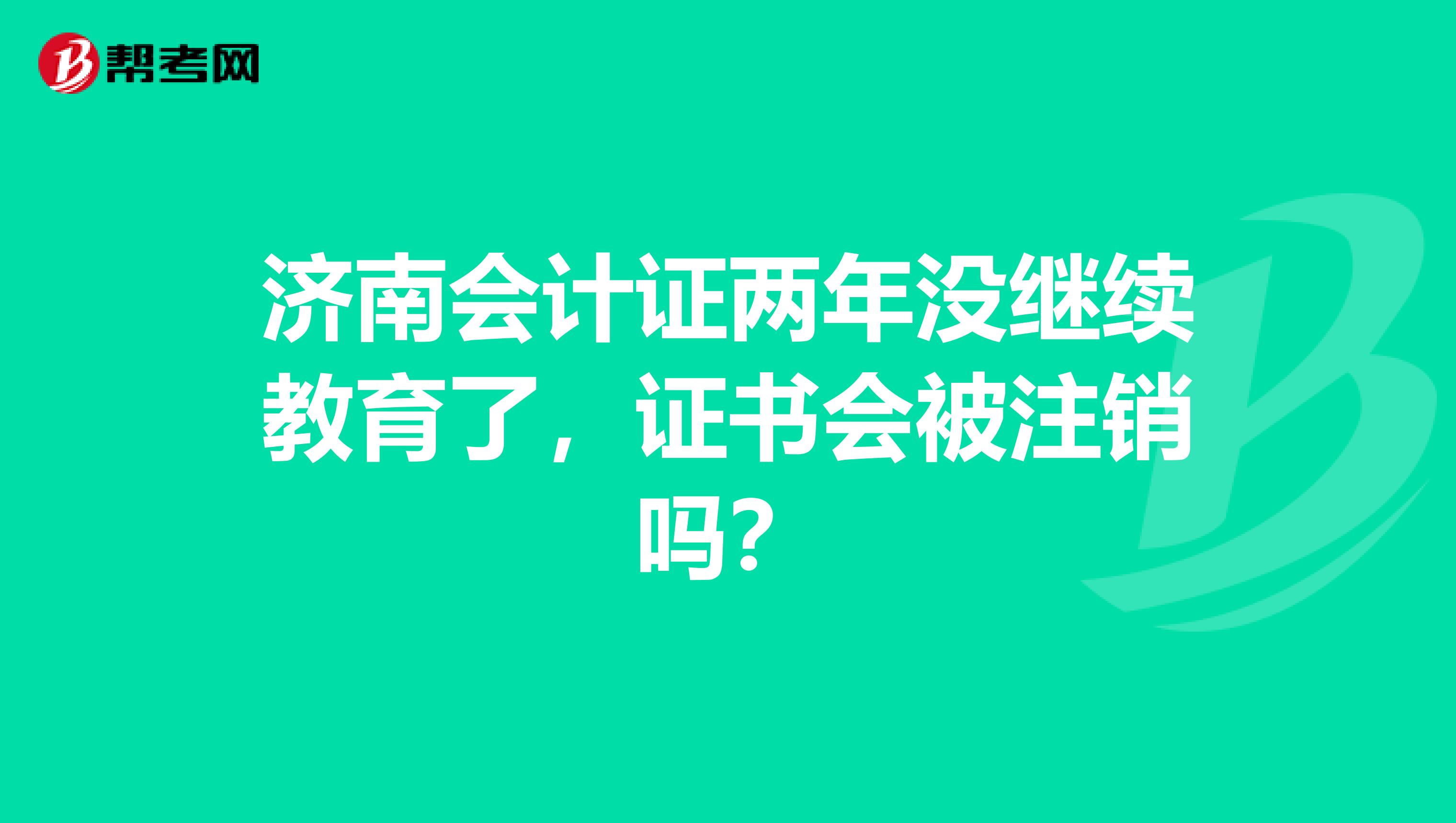 济南会计证两年没继续教育了,证书会被注销吗?