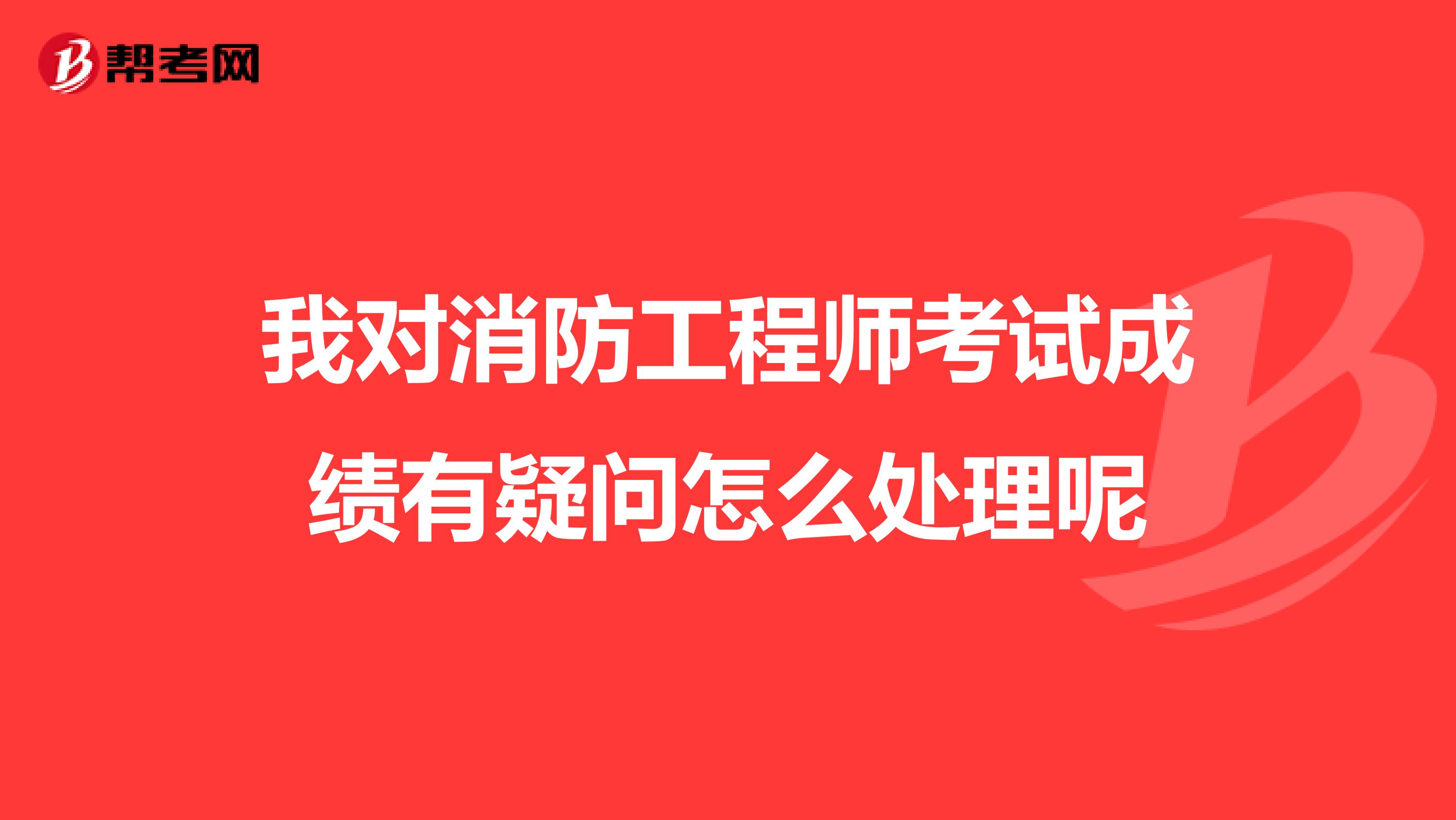 我对消防工程师考试成绩有疑问怎么处理呢