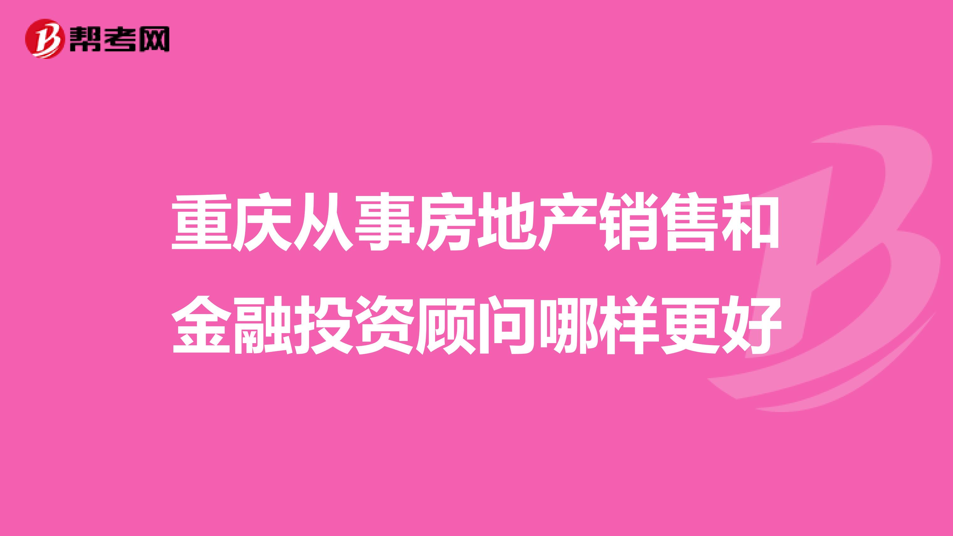 重庆从事房地产销售和金融投资顾问哪样更好