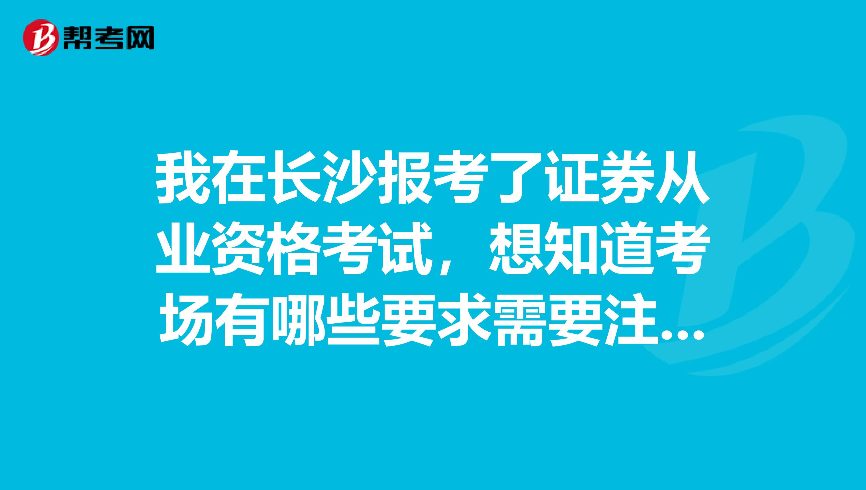 我在长沙报考了证券从业资格考试，想知道考场有哪些要求需要注意的呢？