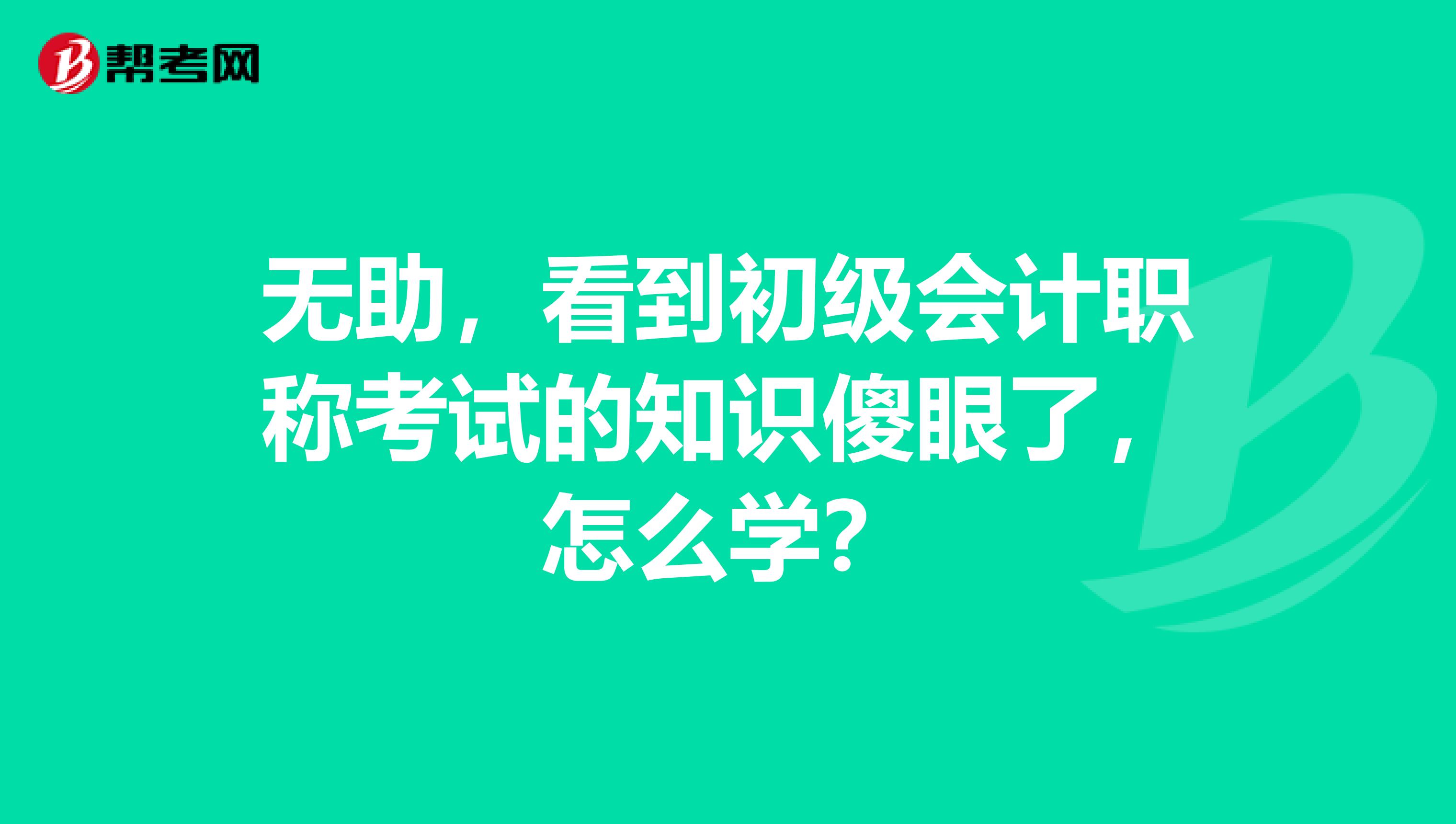 无助，看到初级会计职称考试的知识傻眼了，怎么学？