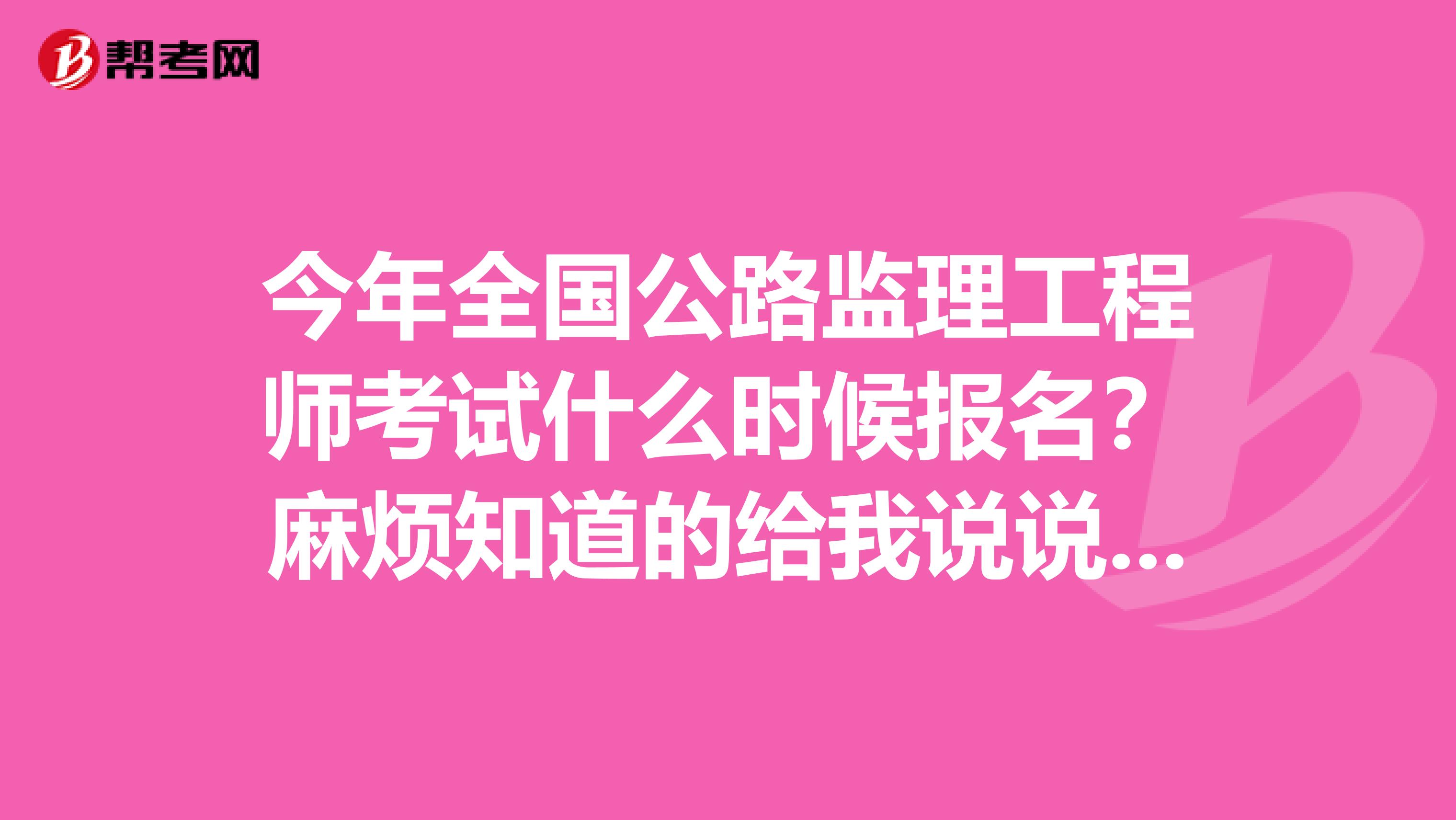 今年全国公路监理工程师考试什么时候报名？麻烦知道的给我说说，谢谢