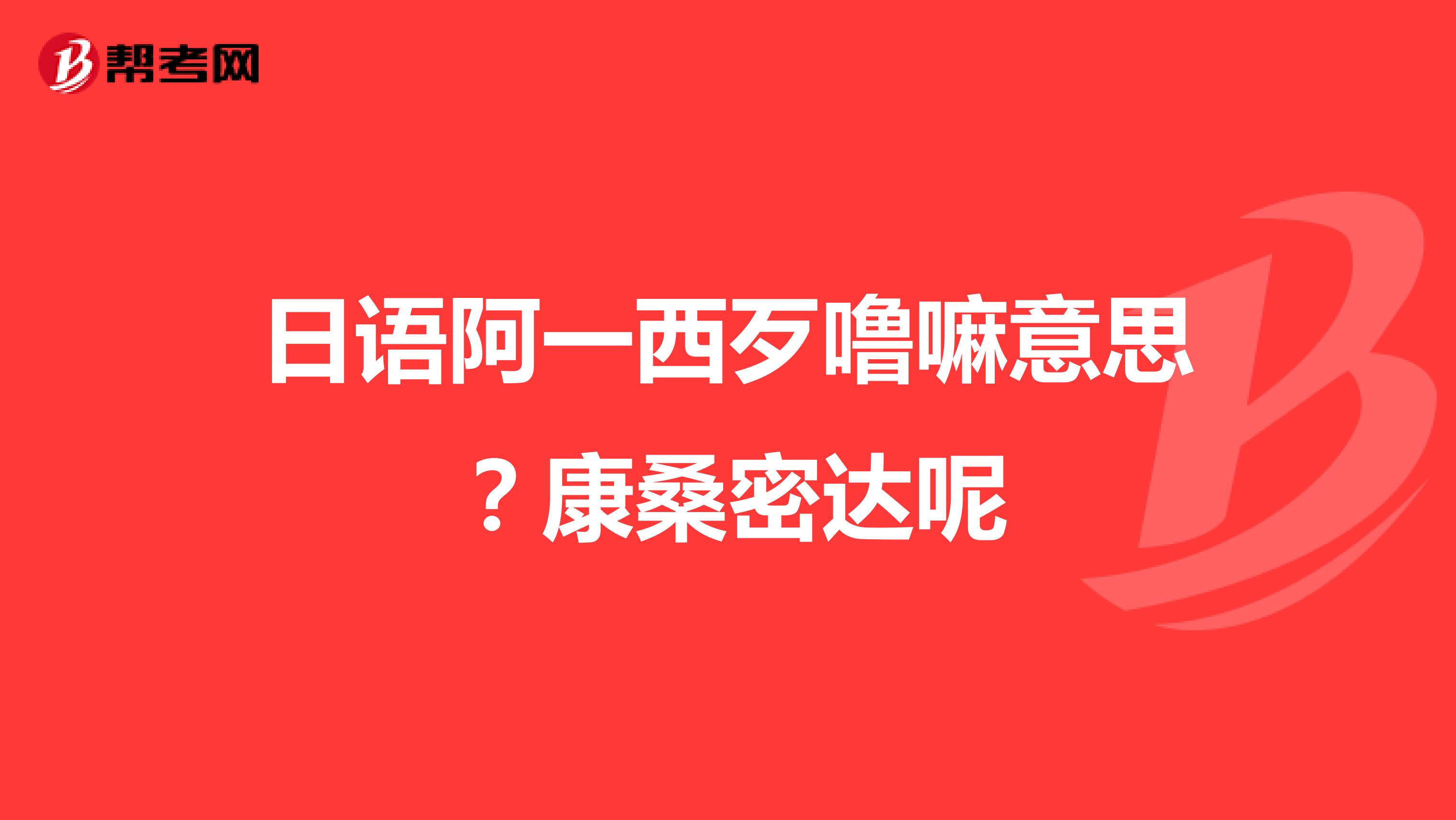 日语阿一西歹噜嘛意思?康桑密达呢