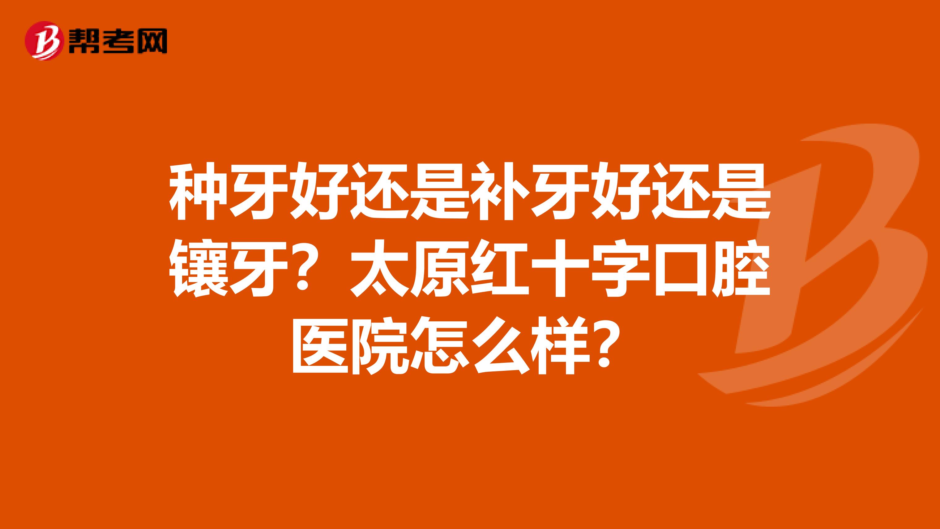 种牙好还是补牙好还是镶牙?太原红十字口腔医院怎么样?