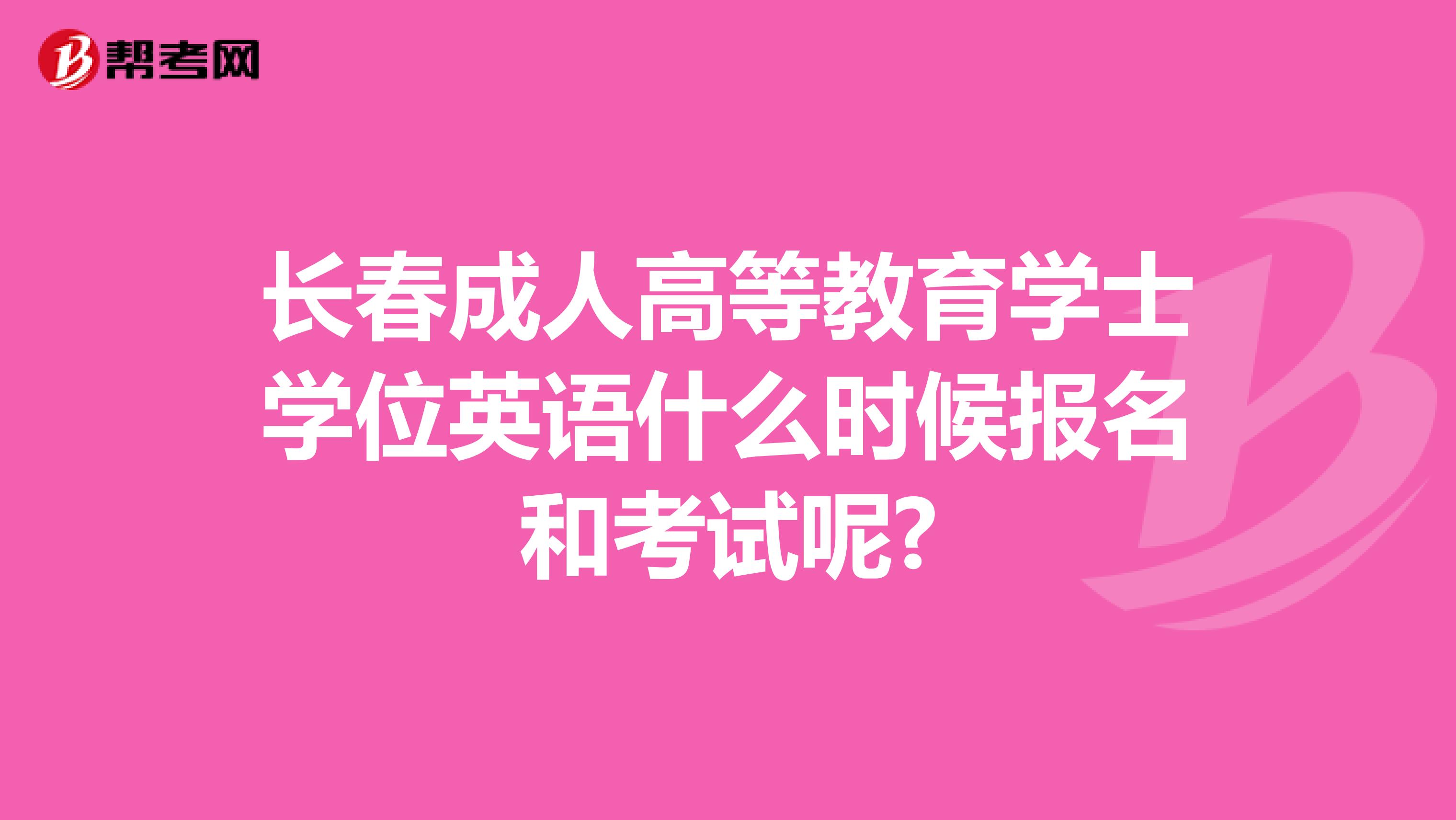 长春成人高等教育学士学位英语什么时候报名和考试呢?