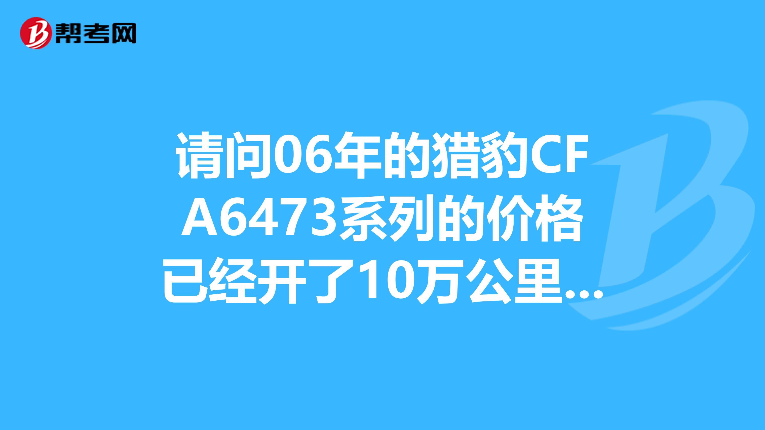請問06年的獵豹CFA6473系列的價格已經(jīng)開了10萬公里2.4升手動擋?