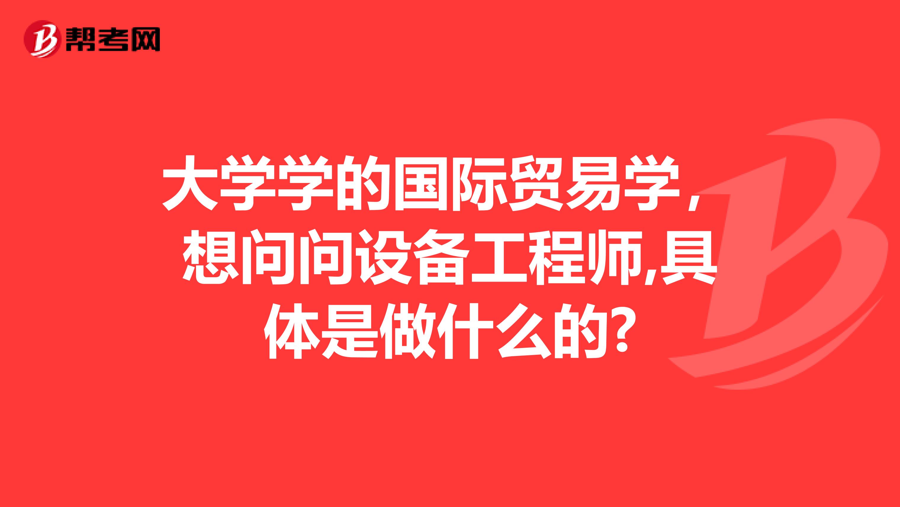 大学学的国际贸易学，想问问设备工程师,具体是做什么的?