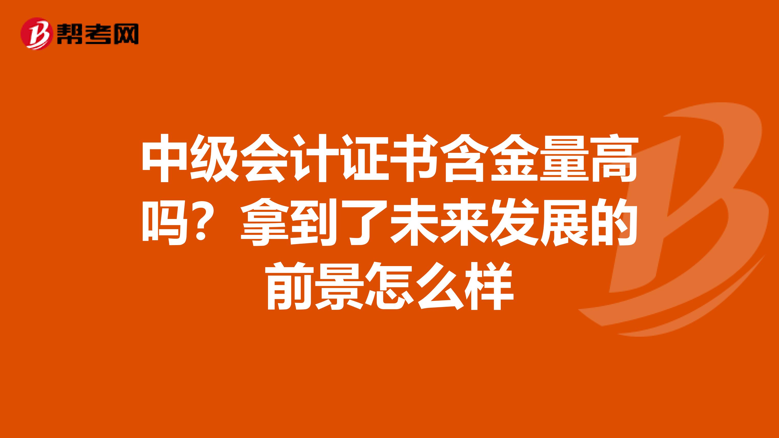 中级会计证书含金量高吗?拿到了未来发展的前景怎么样