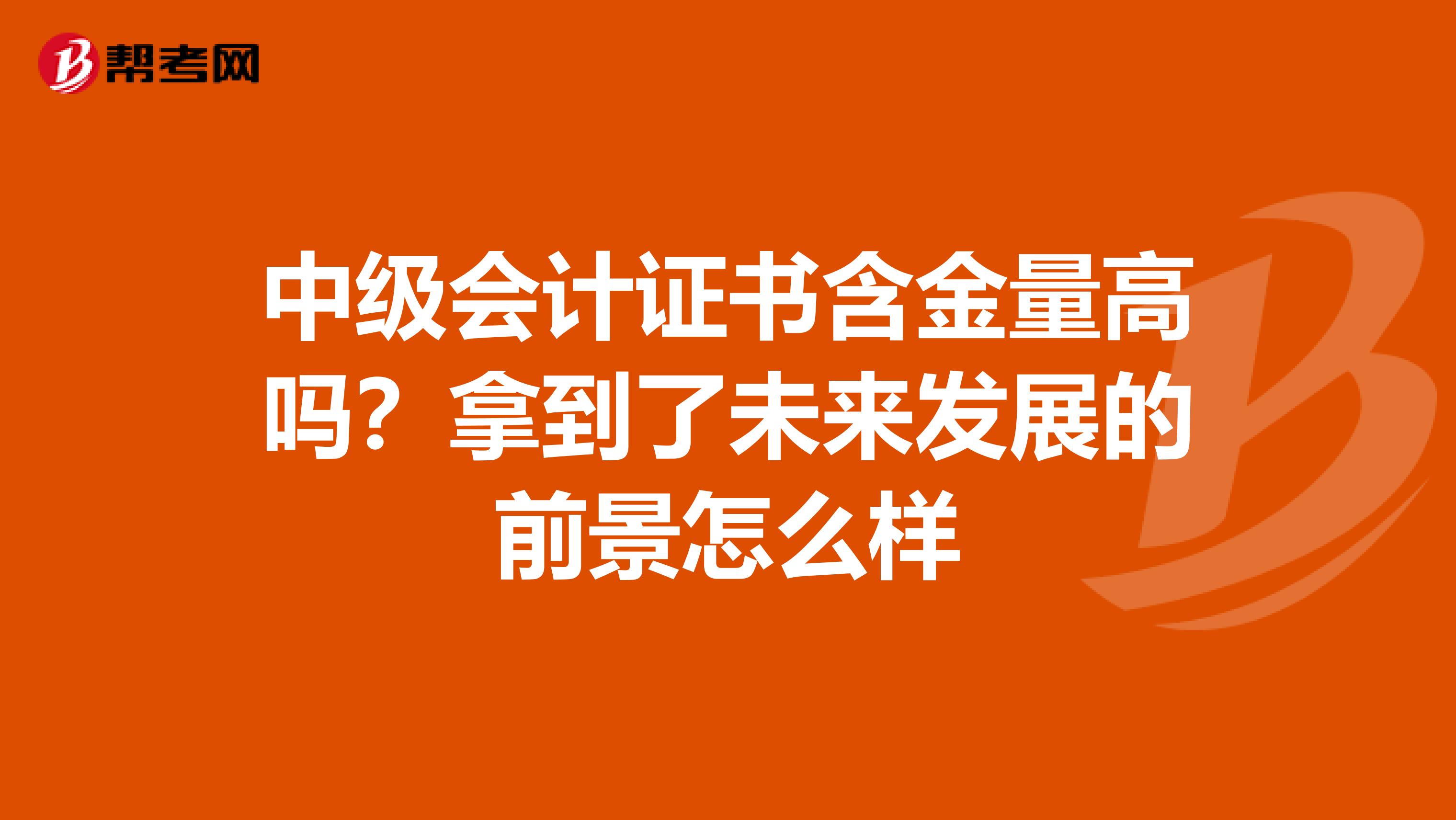 中级会计证书含金量高吗？拿到了未来发展的前景怎么样