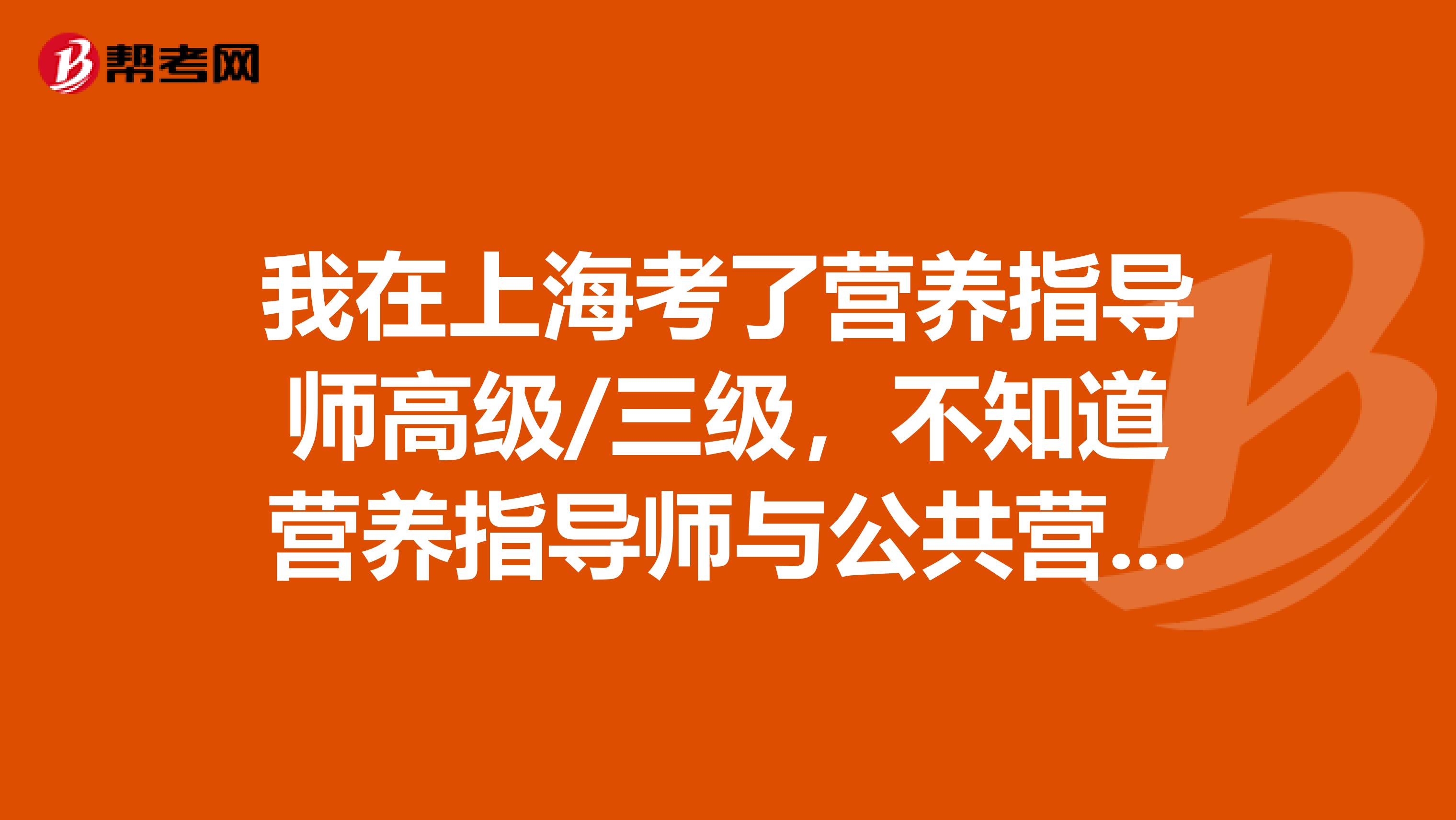我在上海考了营养指导师高级/三级,不知道营养指导师与公共营养师有什么区别?我考的这个证含金量高吗?