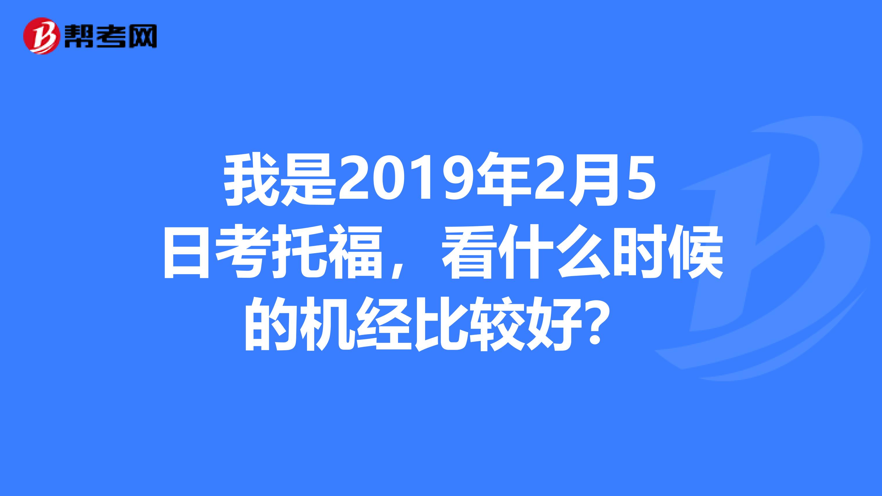 我是2019年2月5日考托福，看什么时候的机经比较好？