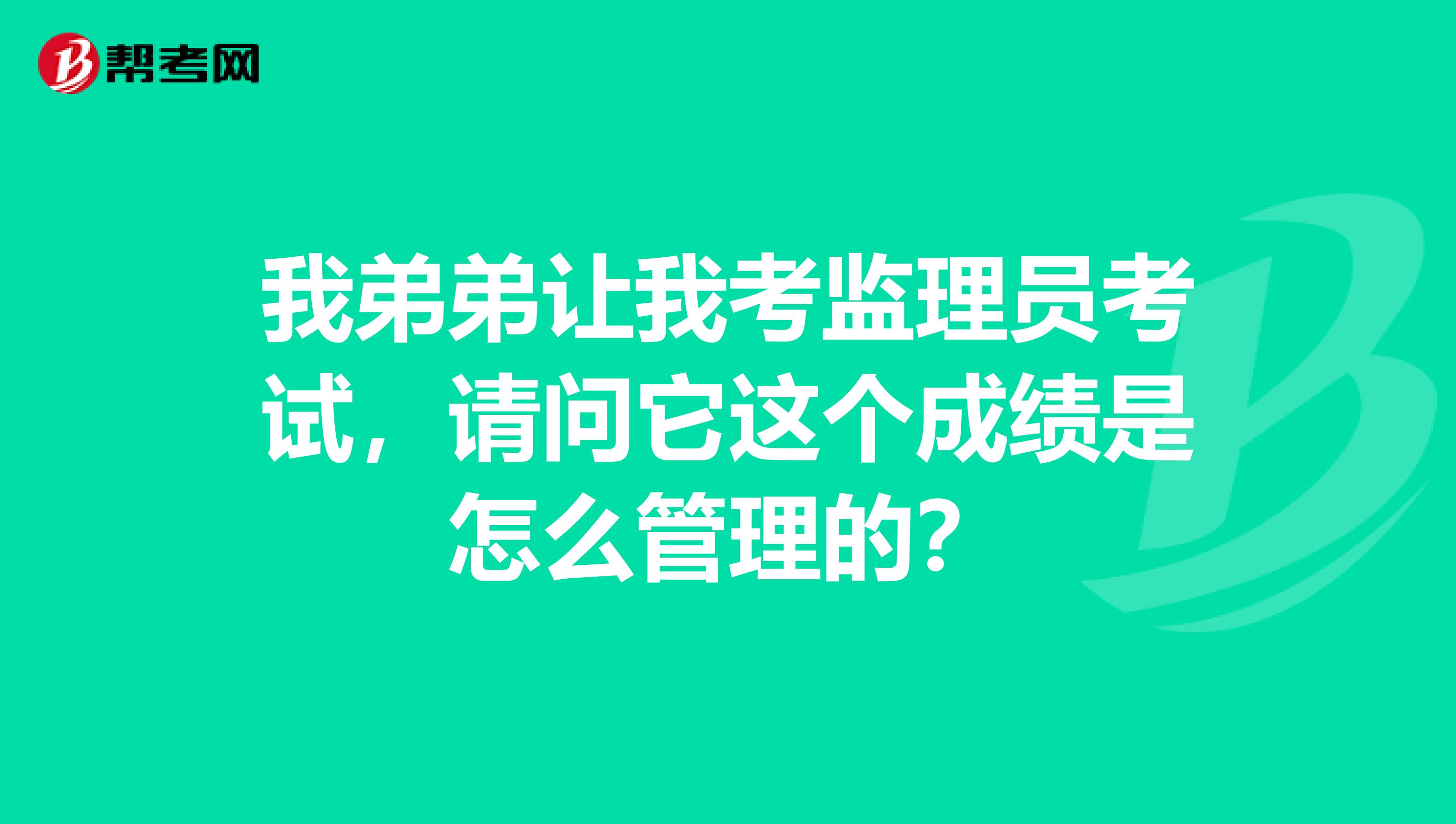 我弟弟让我考监理员考试，请问它这个成绩是怎么管理的？