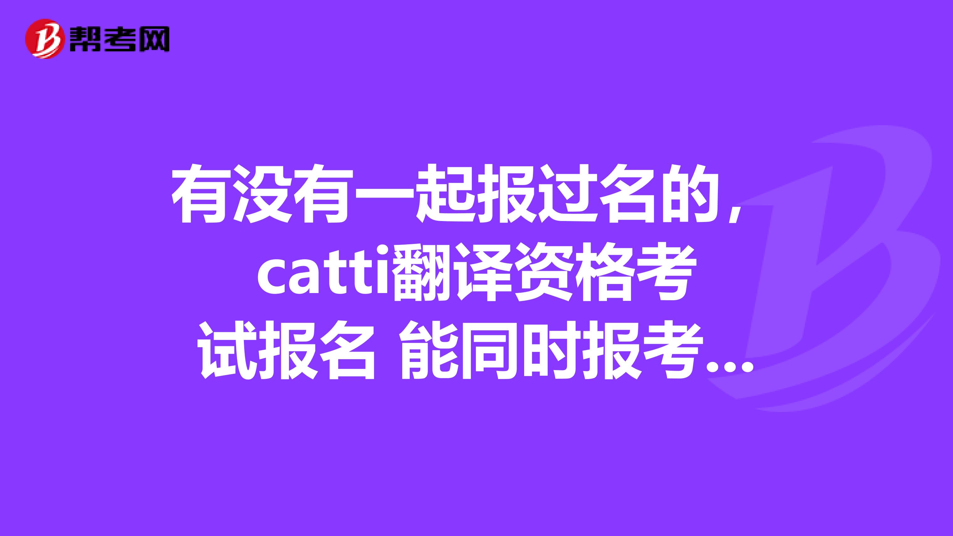 有没有一起报过名的，catti翻译资格考试报名 能同时报考笔译二级和口译三级吗