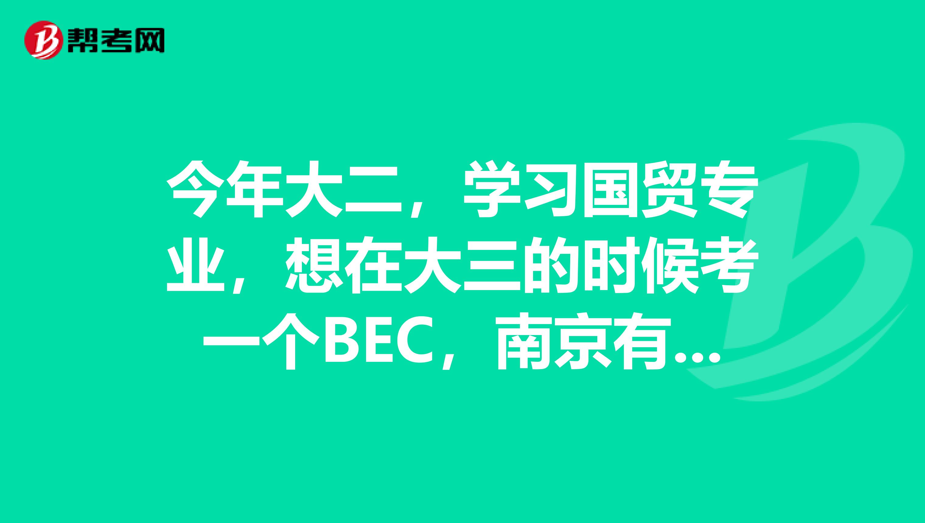 今年大二,学习国贸专业,想在大三的时候考一个BEC,南京有考点吗?报名时在什么时候?报名有条件吗?不是很了解,求指导