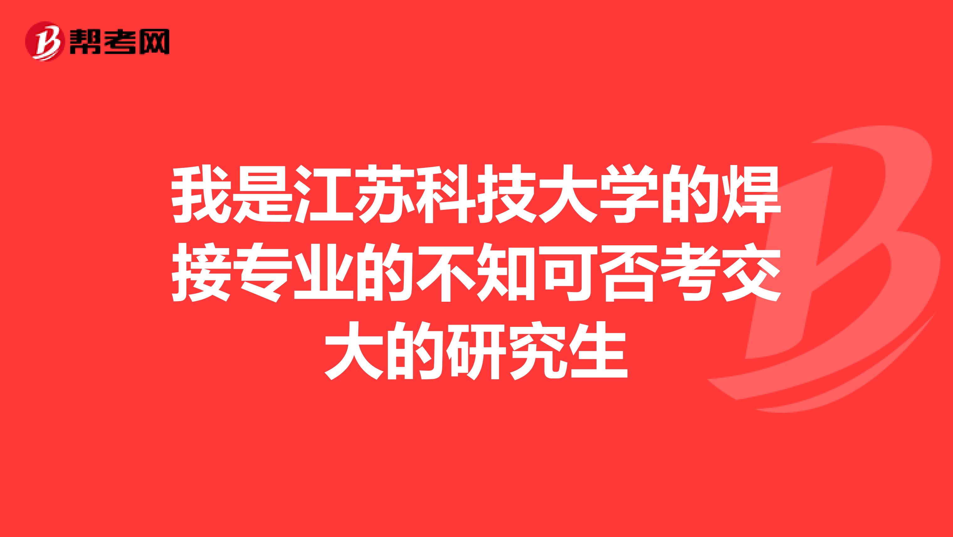 我是江苏科技大学的焊接专业的不知可否考交大的研究生