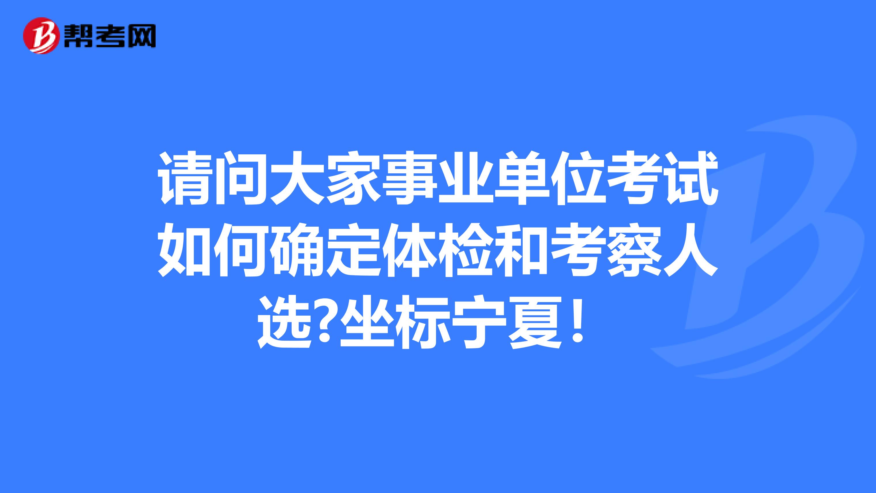 请问大家事业单位考试如何确定体检和考察人选?坐标宁夏！