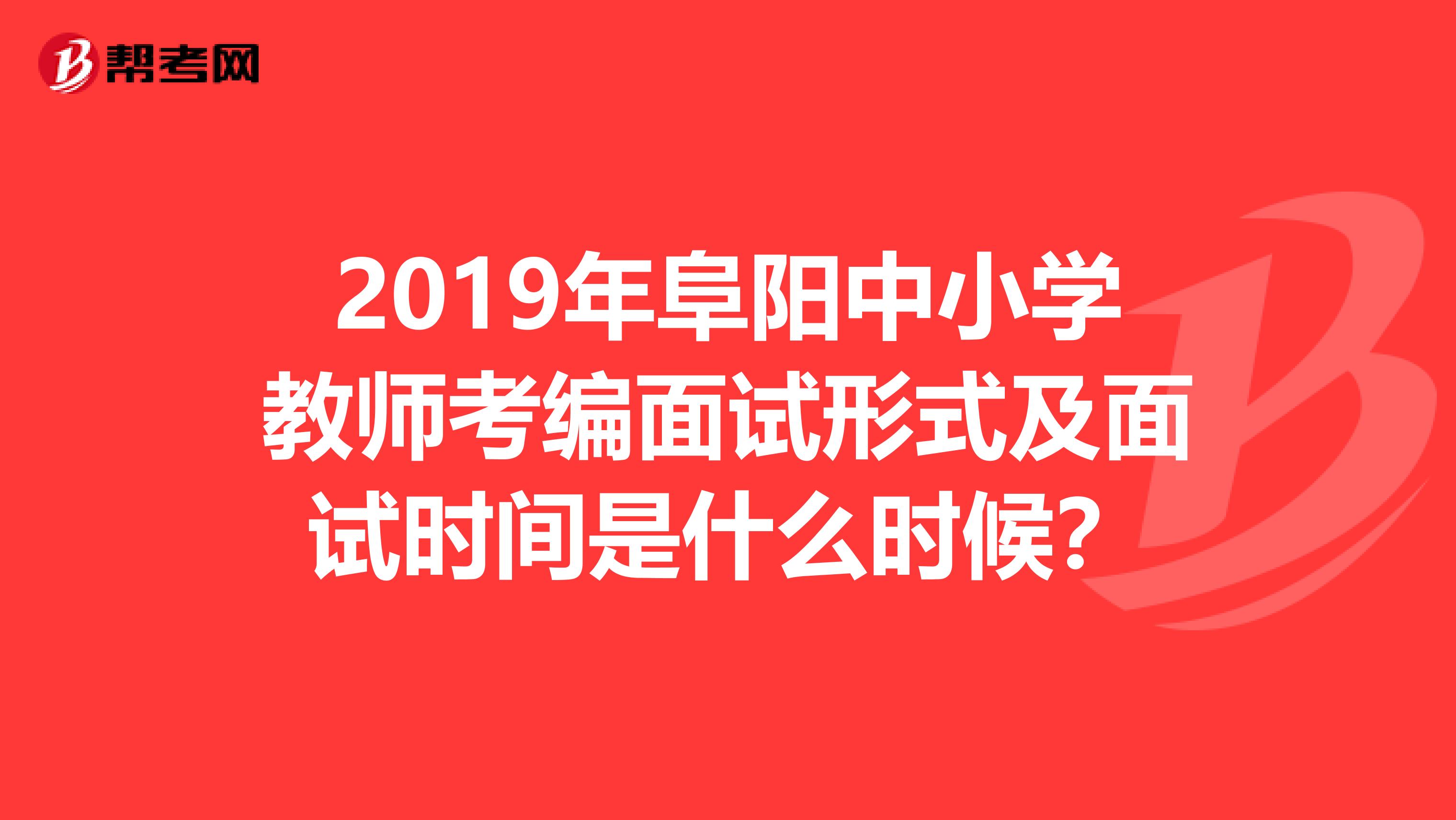 2019年阜阳中小学教师考编面试形式及面试时间是什么时候？