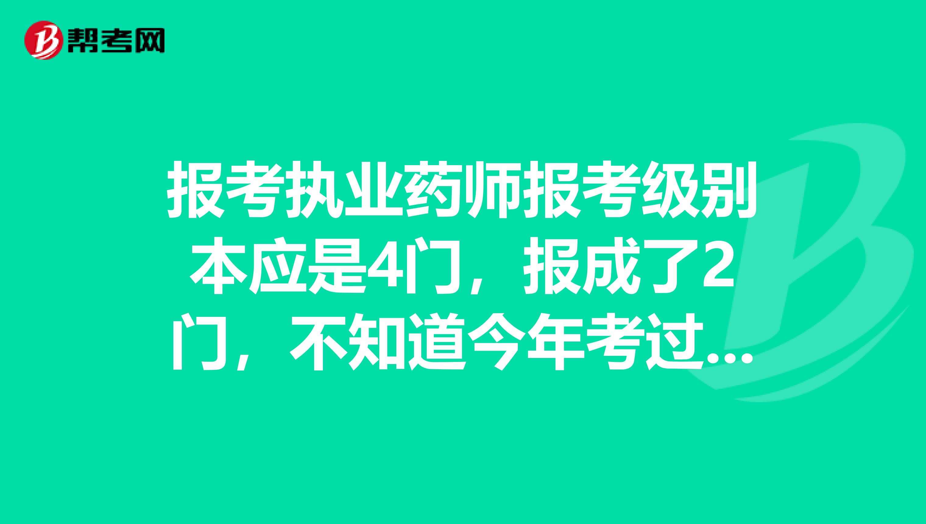 报考执业药师报考级别本应是4门,报成了2门,不知道今年考过了这两门,明年是不是只要考另外两门