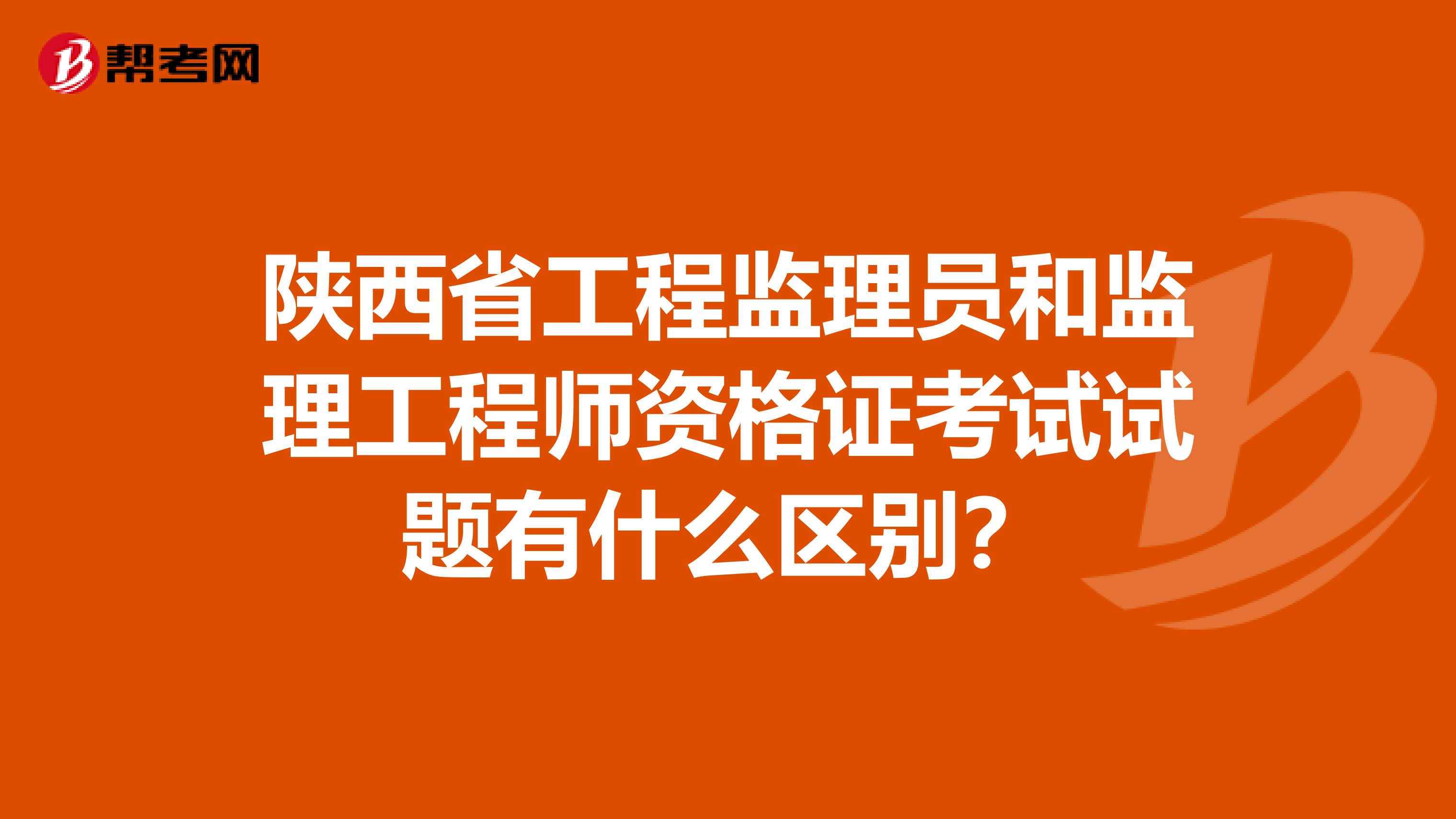 陕西省工程监理员和监理工程师资格证考试试题有什么区别?