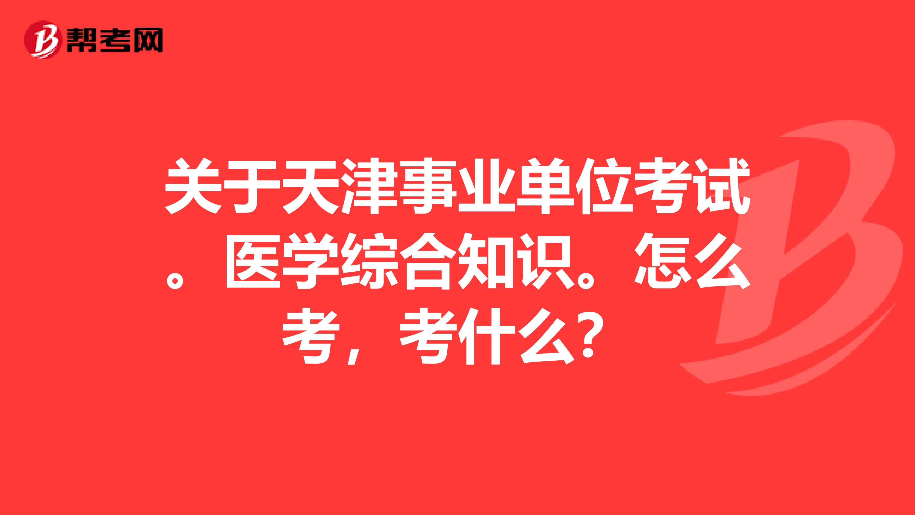 关于天津事业单位考试。医学综合知识。怎么考,考什么?