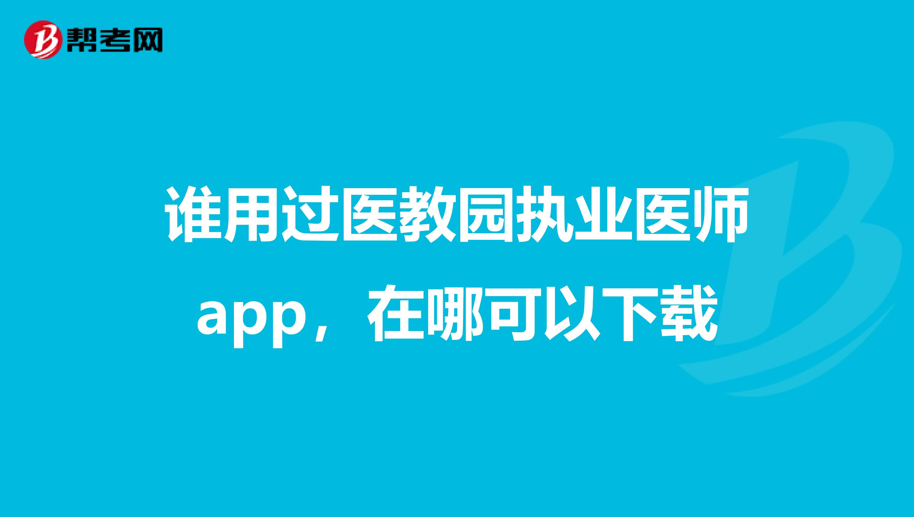 谁用过医教园执业医师app,在哪可以下载
