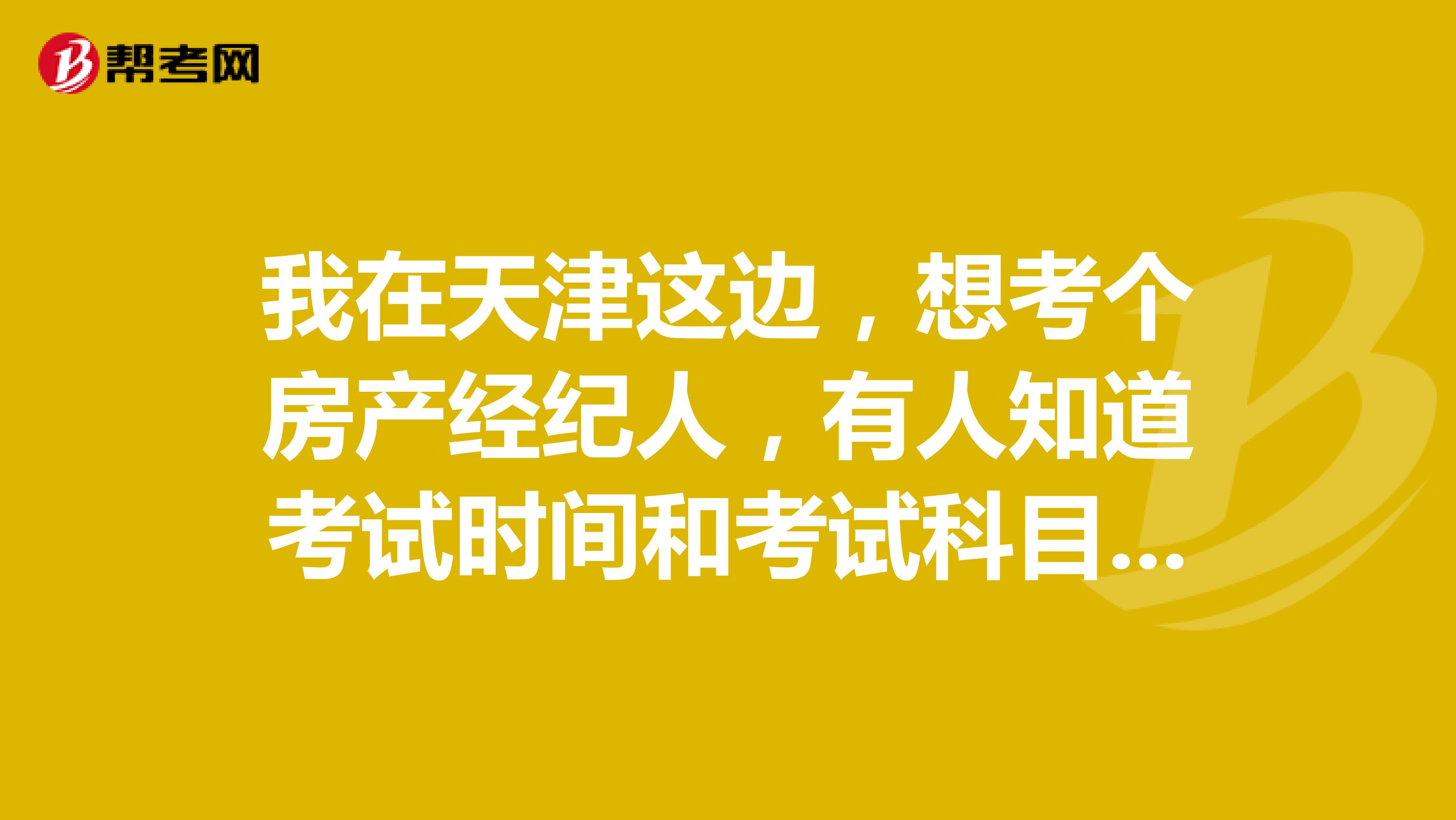 我在天津这边，想考个房产经纪人，有人知道考试时间和考试科目吗？