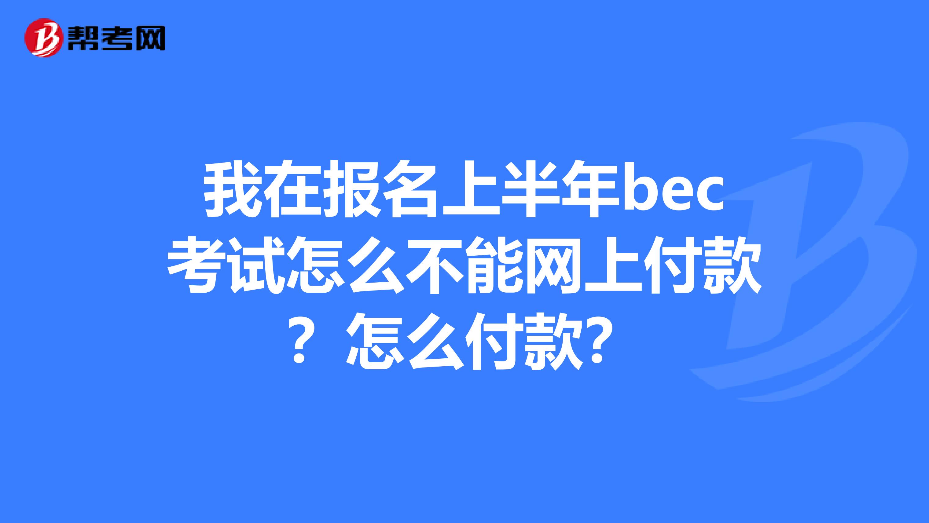 我在报名上半年bec考试怎么不能网上付款？怎么付款？