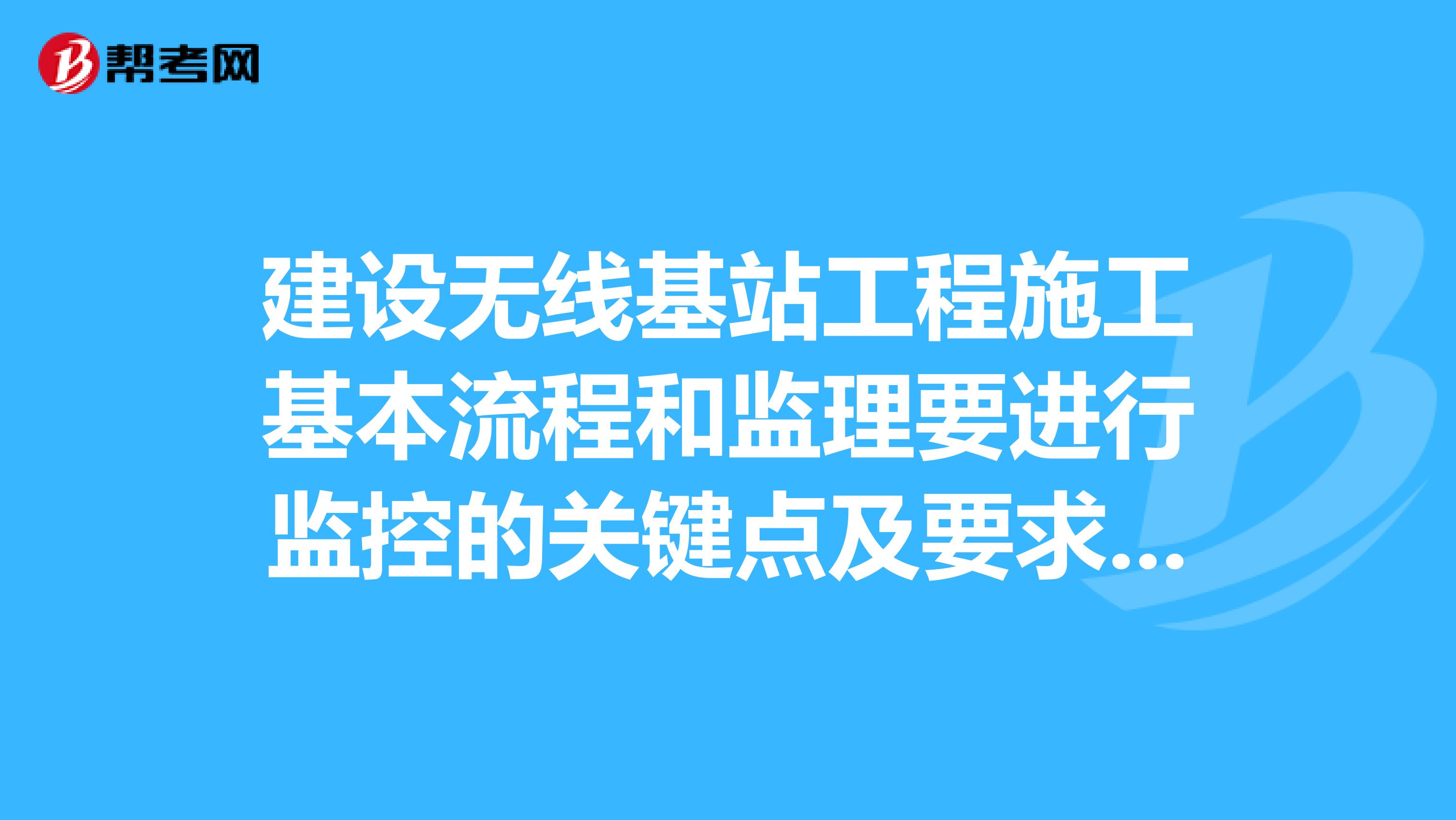 建设无线基站工程施工基本流程和监理要进行监控的关键点及要求,求求各位专业高手了