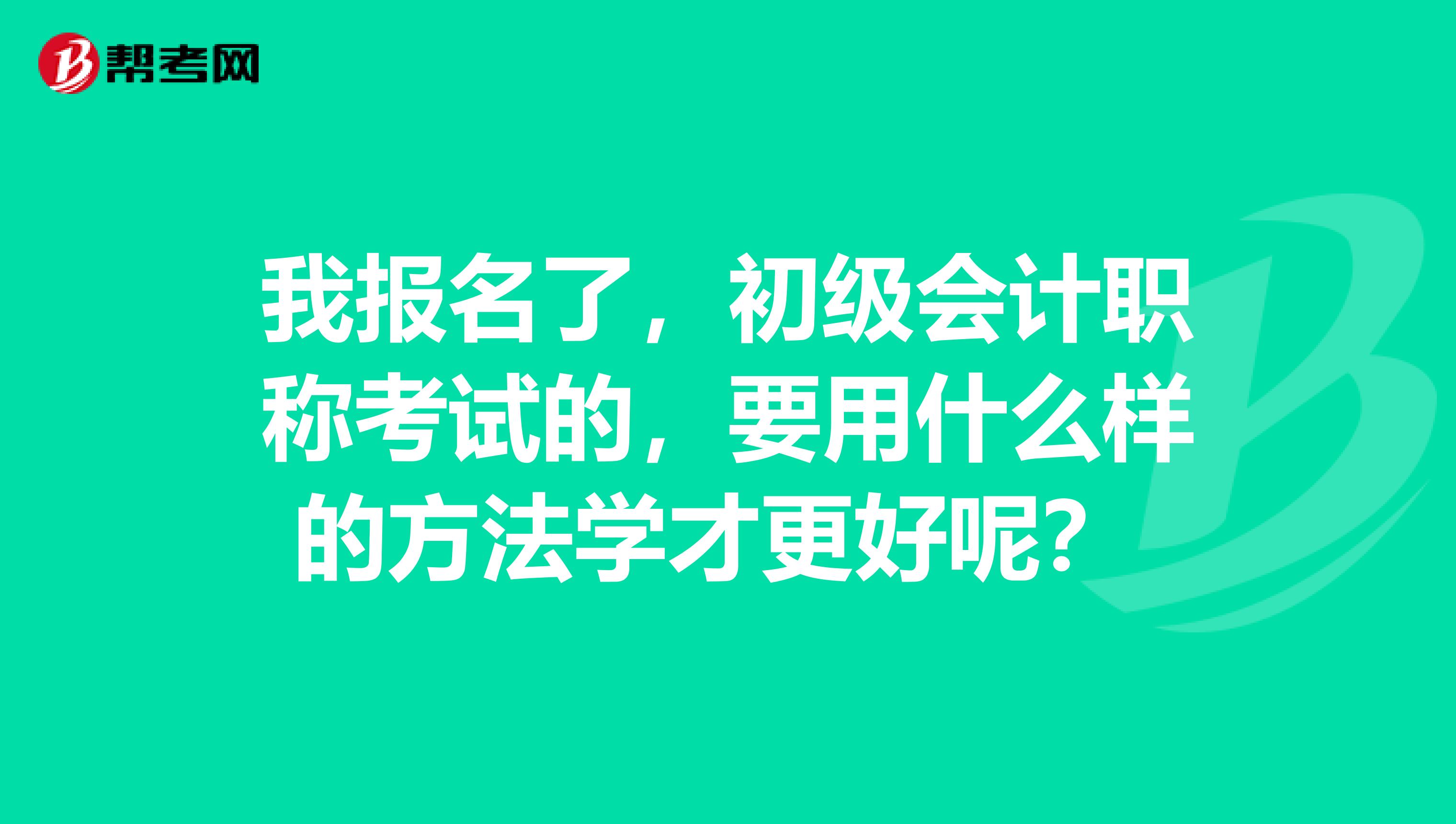我报名了,初级会计职称考试的,要用什么样的方法学才更好呢?
