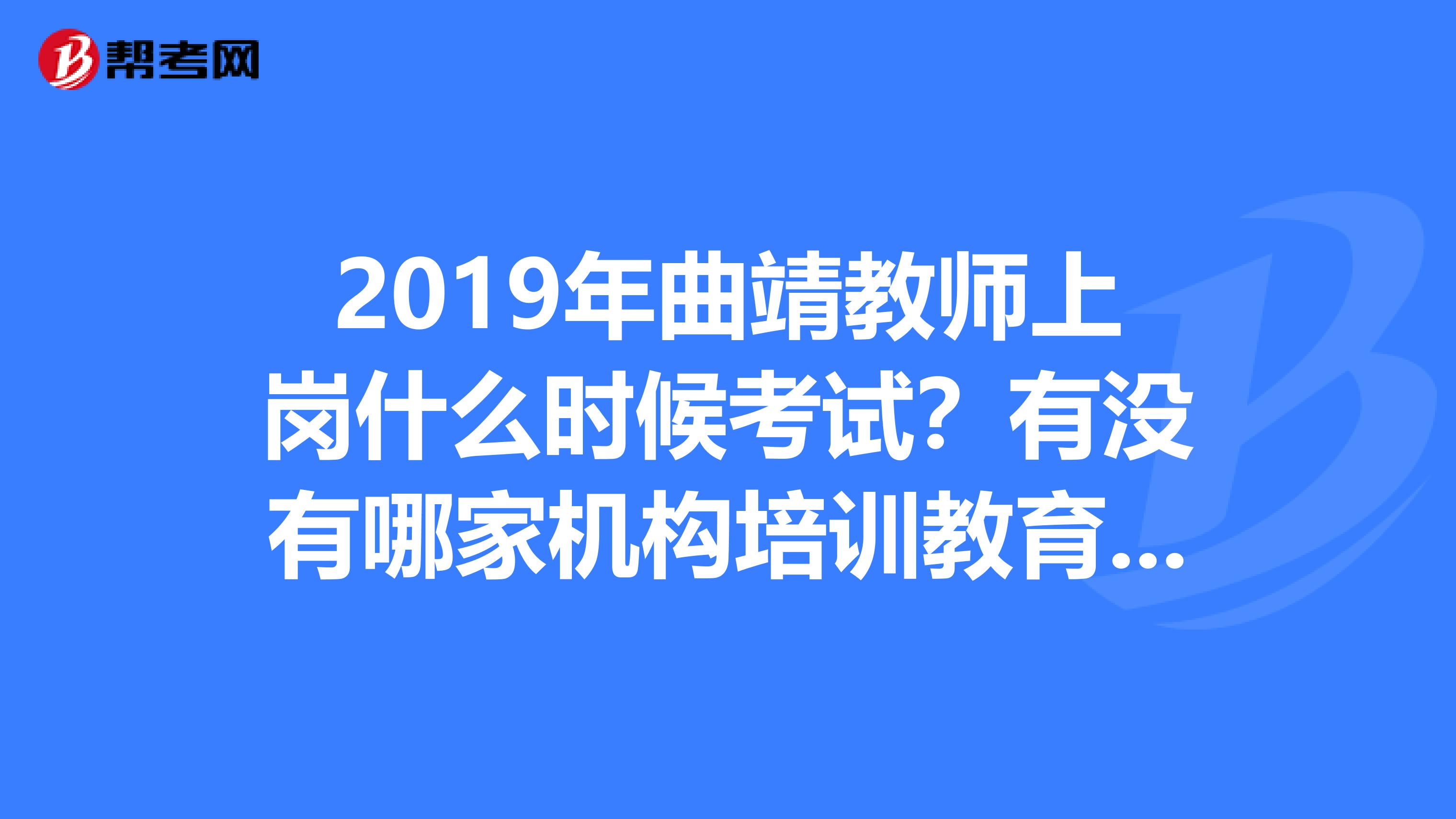 2019年曲靖教师上岗什么时候考试？有没有哪家机构培训教育学教育心理学比较好的？