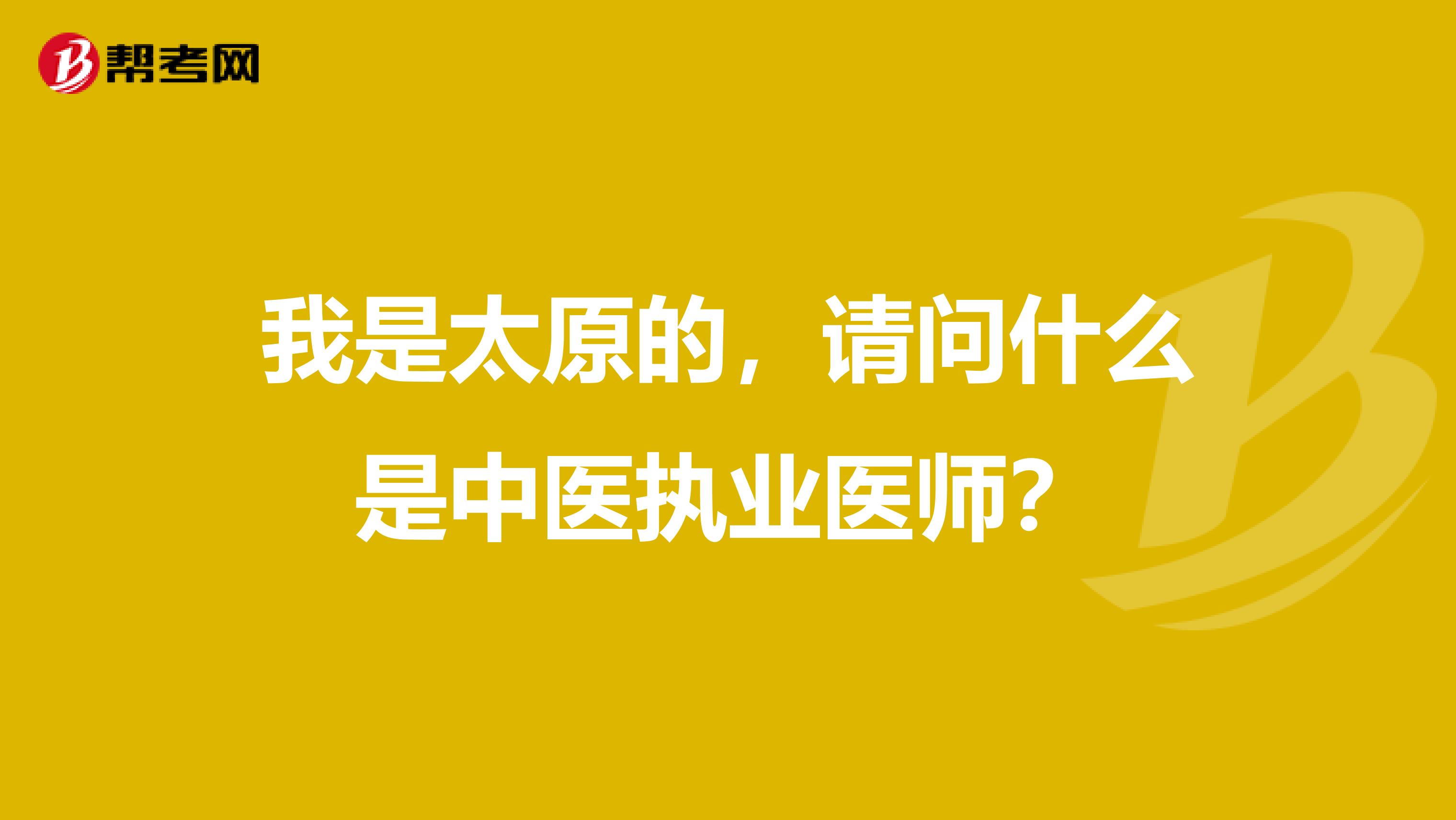 我是太原的，请问什么是中医执业医师？