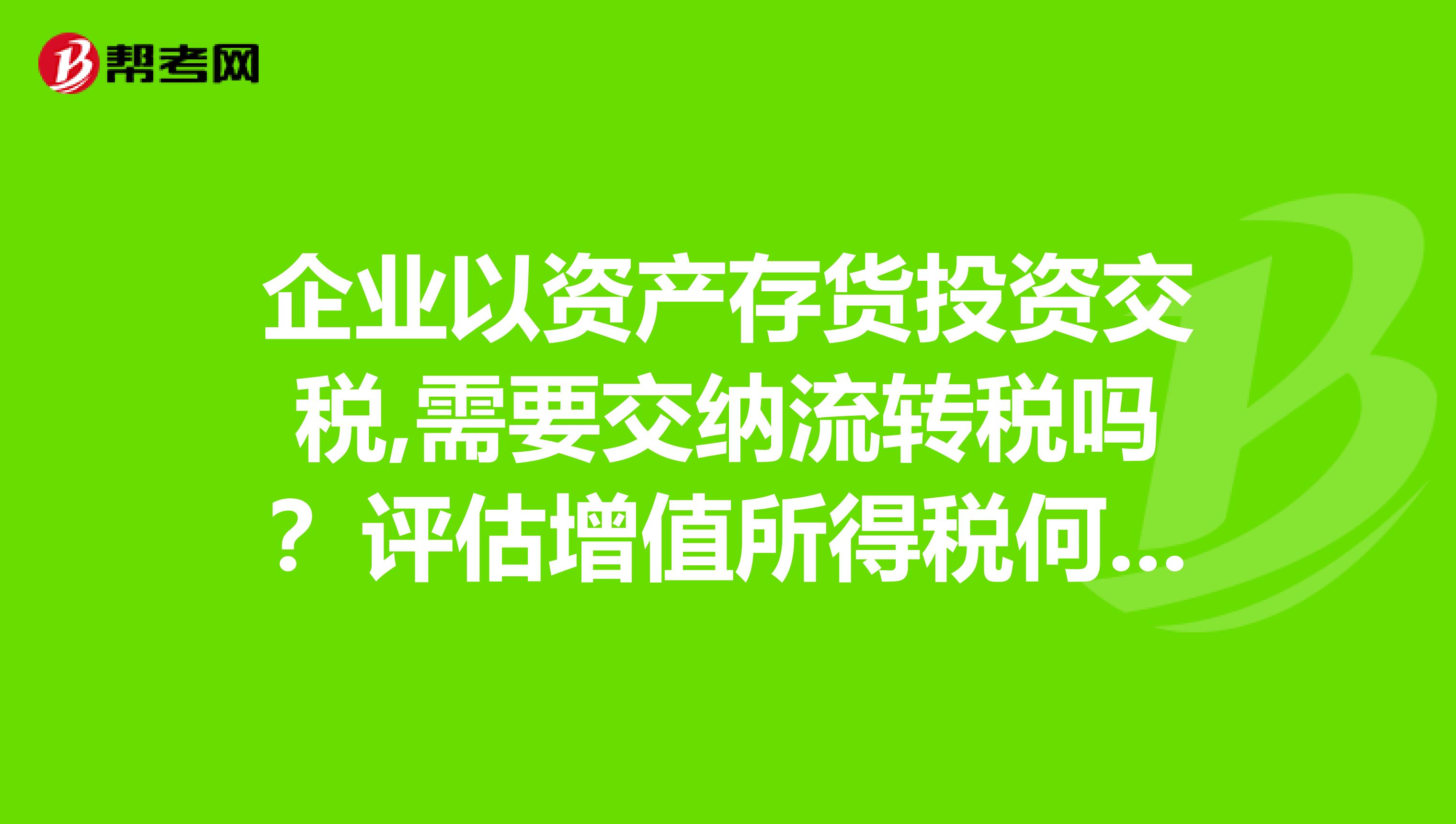 企業(yè)以資產(chǎn)存貨投資交稅,需要交納流轉(zhuǎn)稅嗎？評估增值所得稅何時(shí)繳納