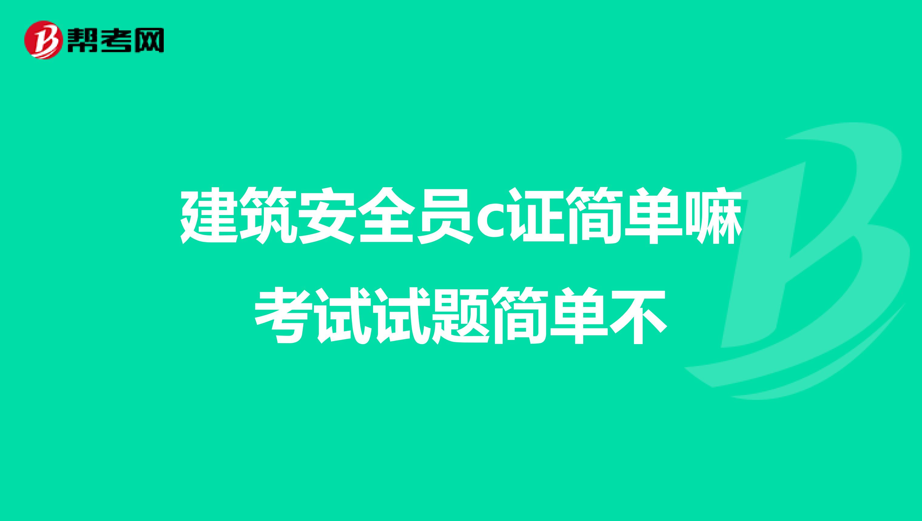 建筑安全员c证简单嘛考试试题简单不