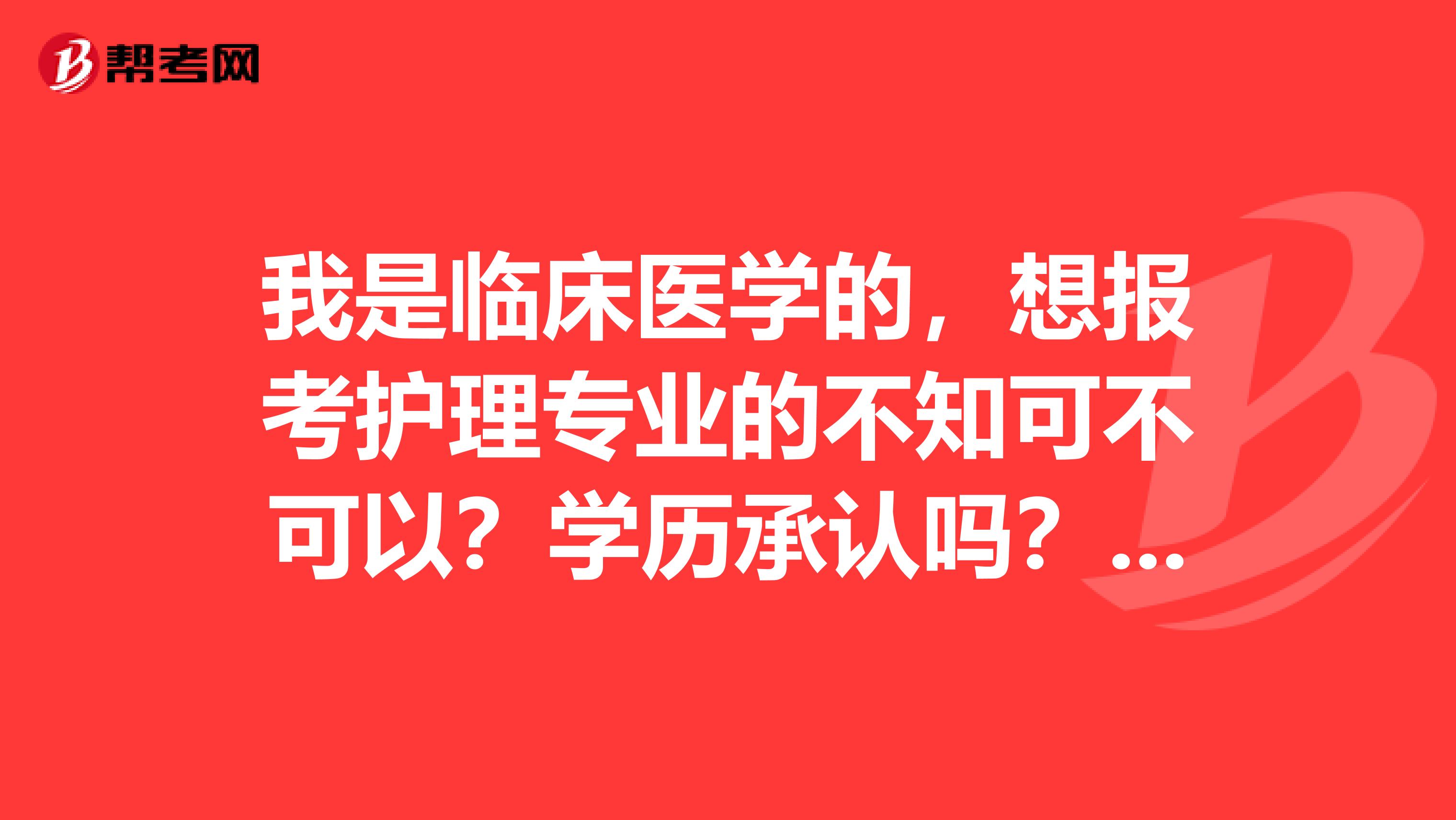 我是临床医学的,想报考护理专业的不知可不可以?学历承认吗?能否报考护理证?
