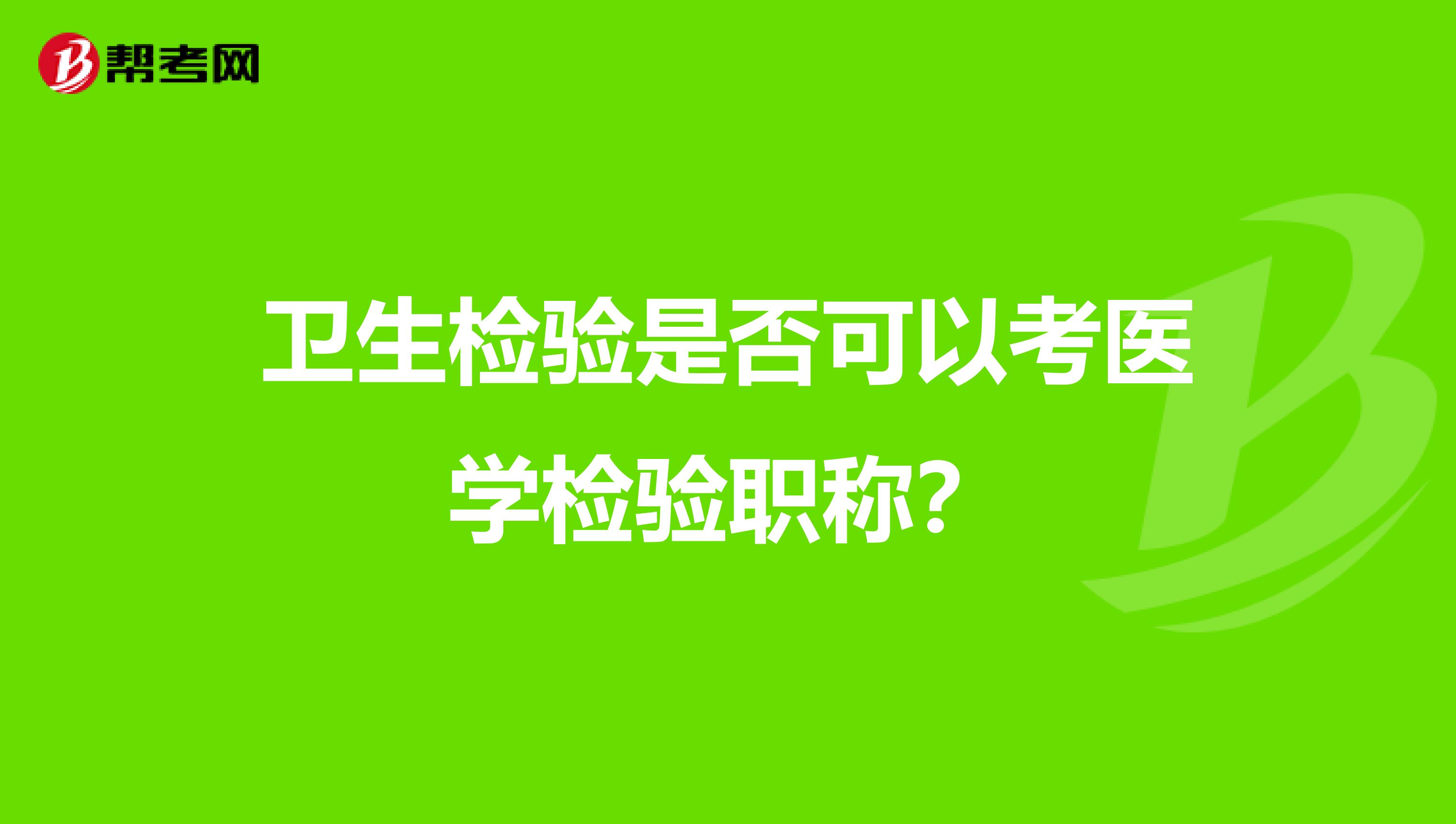 衛(wèi)生檢驗是否可以考醫(yī)學(xué)檢驗職稱？