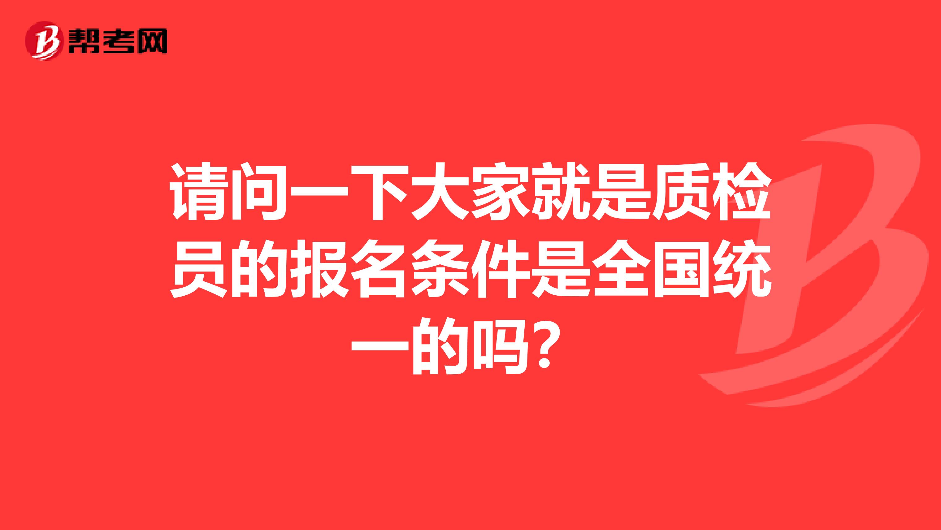 请问一下大家就是质检员的报名条件是全国统一的吗？