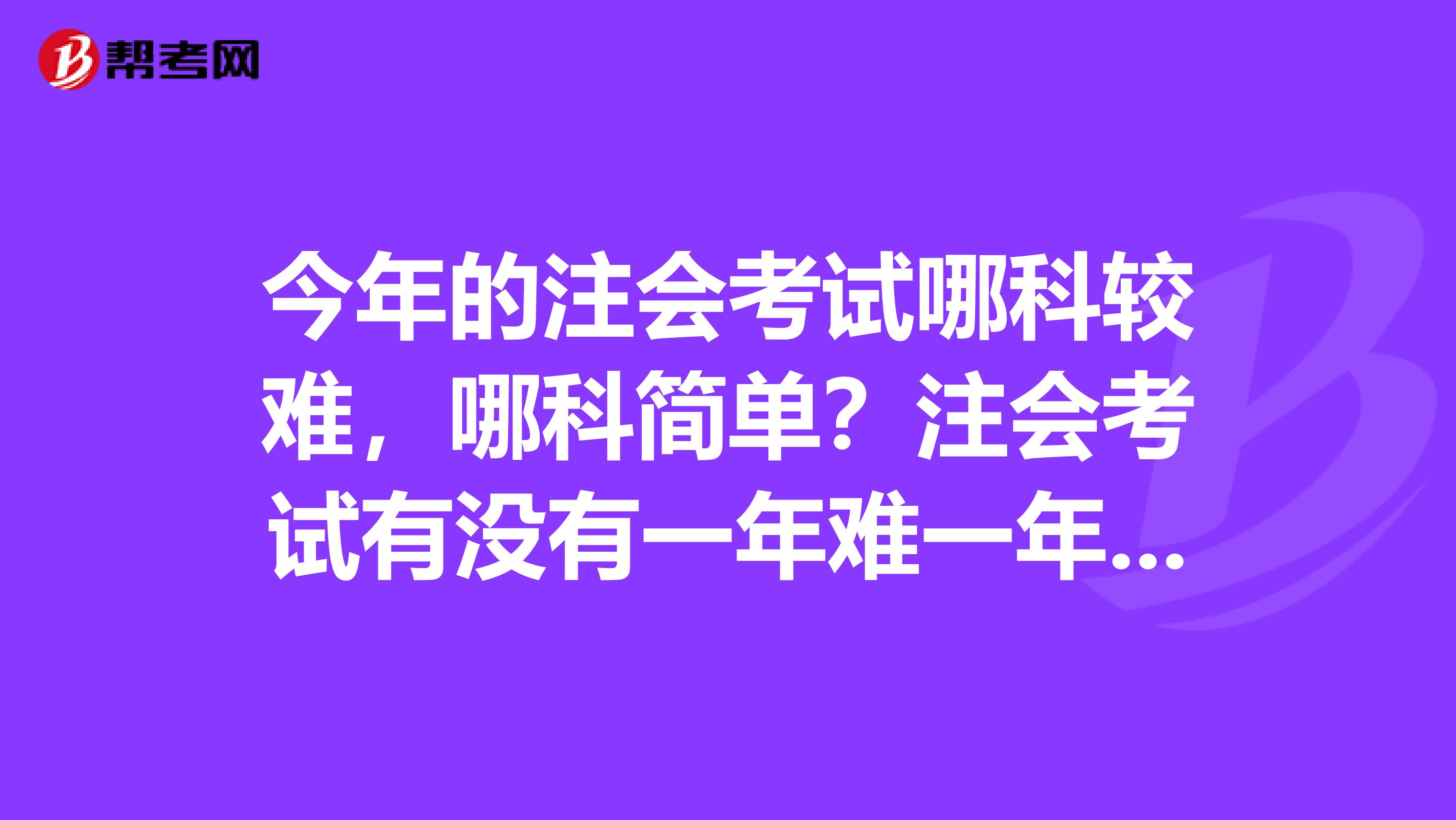 今年的注会考试哪科较难，哪科简单？注会考试有没有一年难一年简单的规律？