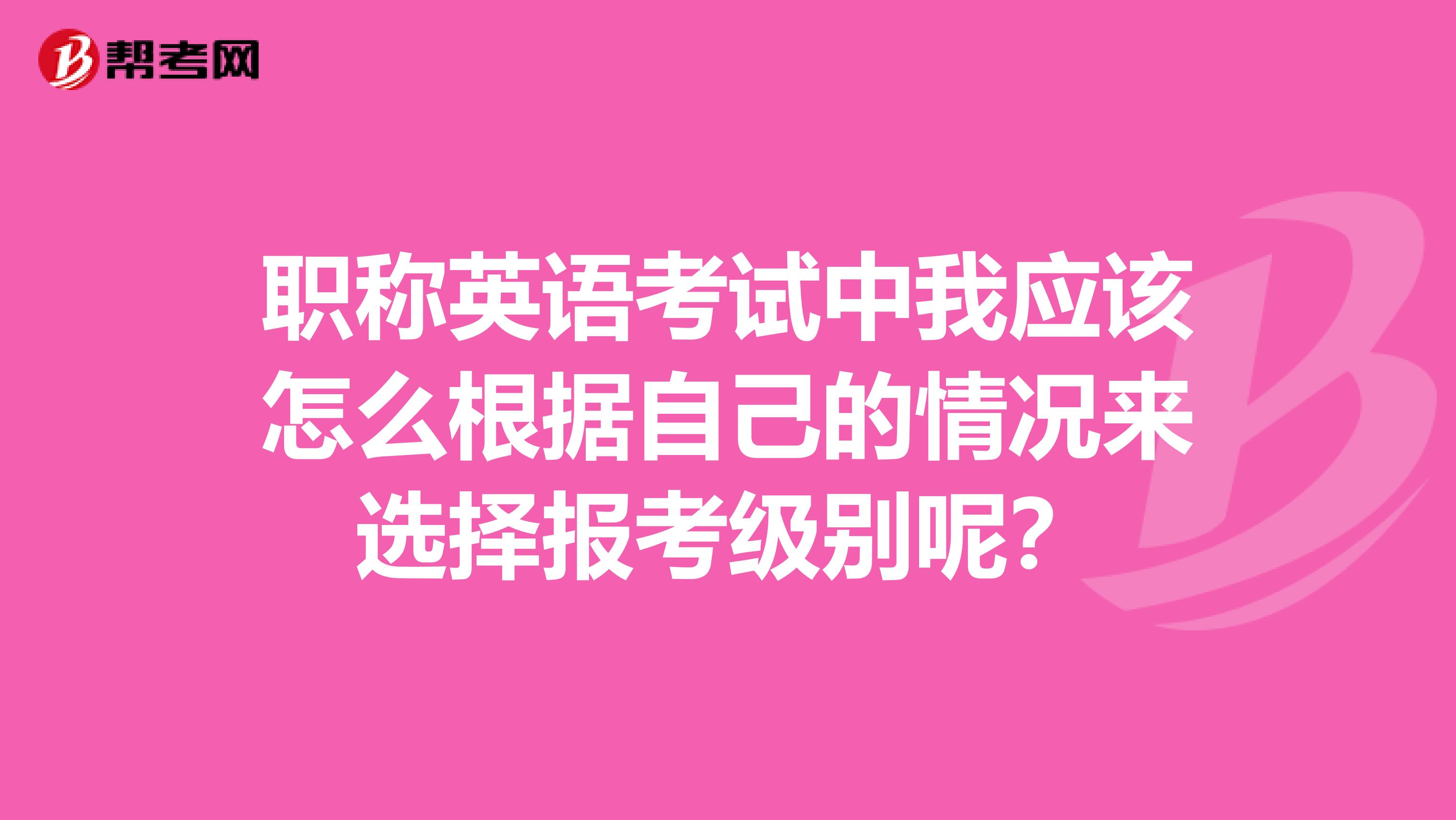 职称英语考试中我应该怎么根据自己的情况来选择报考级别呢？