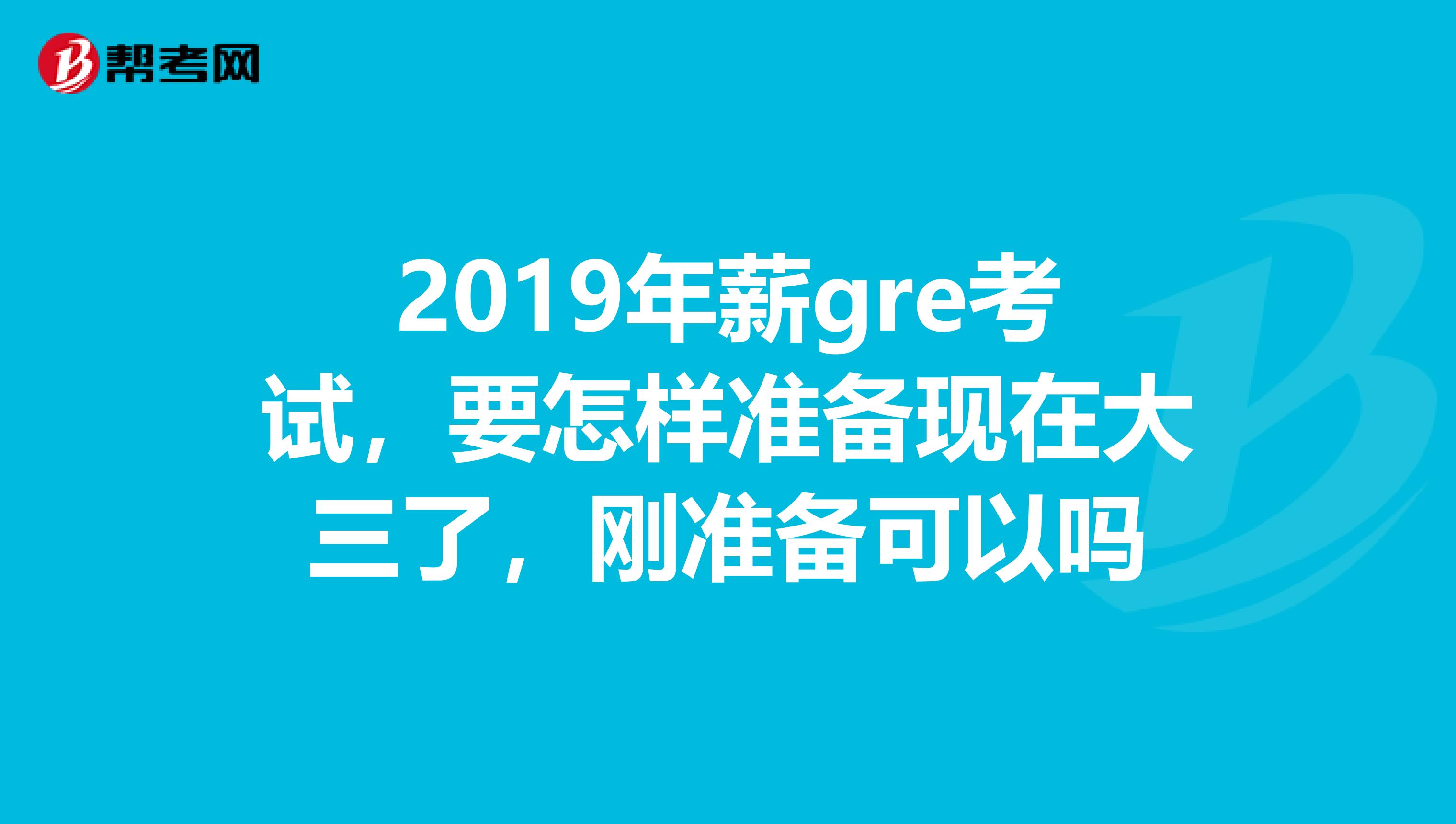 2019年薪gre考试，要怎样准备现在大三了，刚准备可以吗