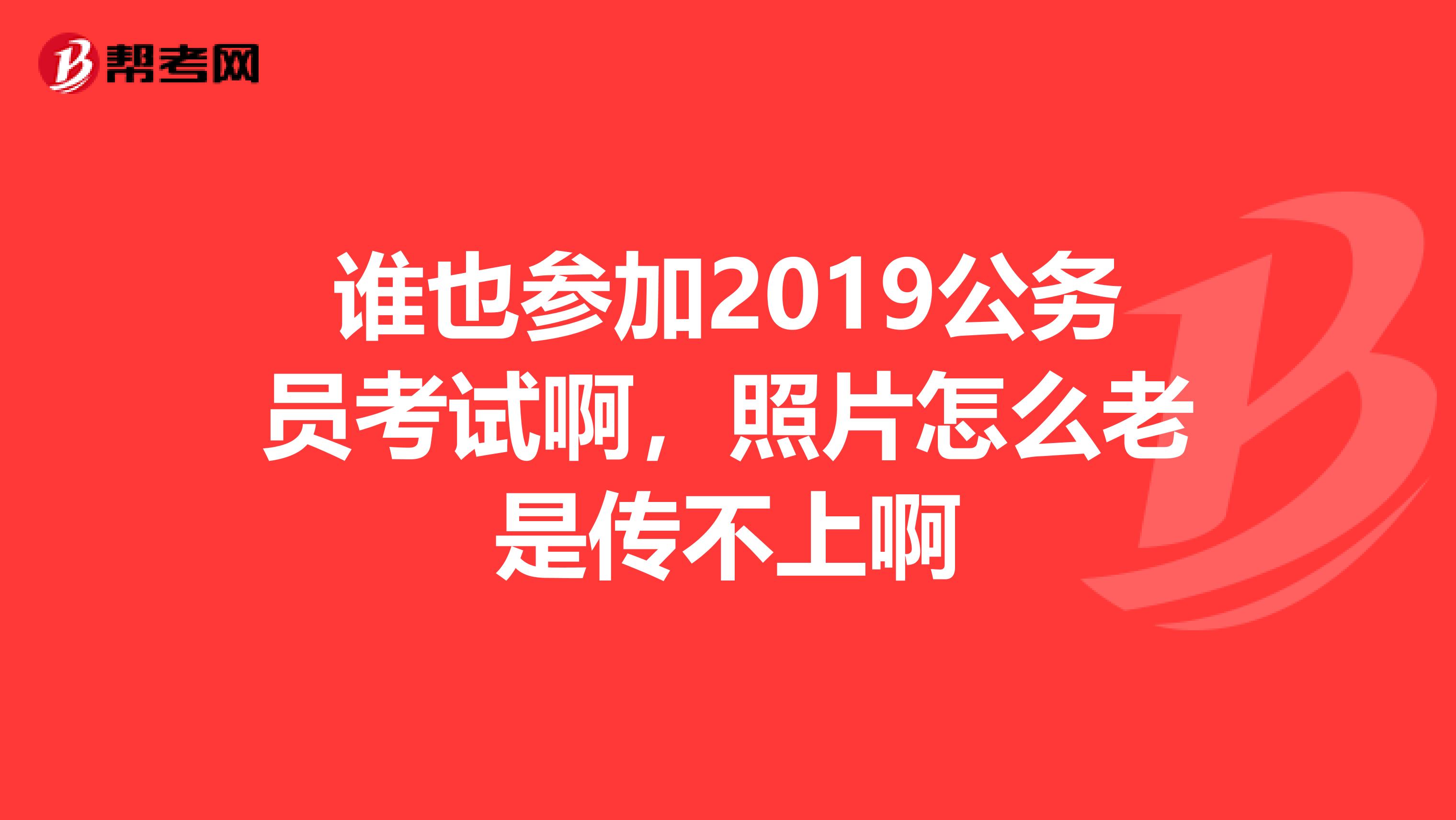 谁也参加2019公务员考试啊,照片怎么老是传不上啊