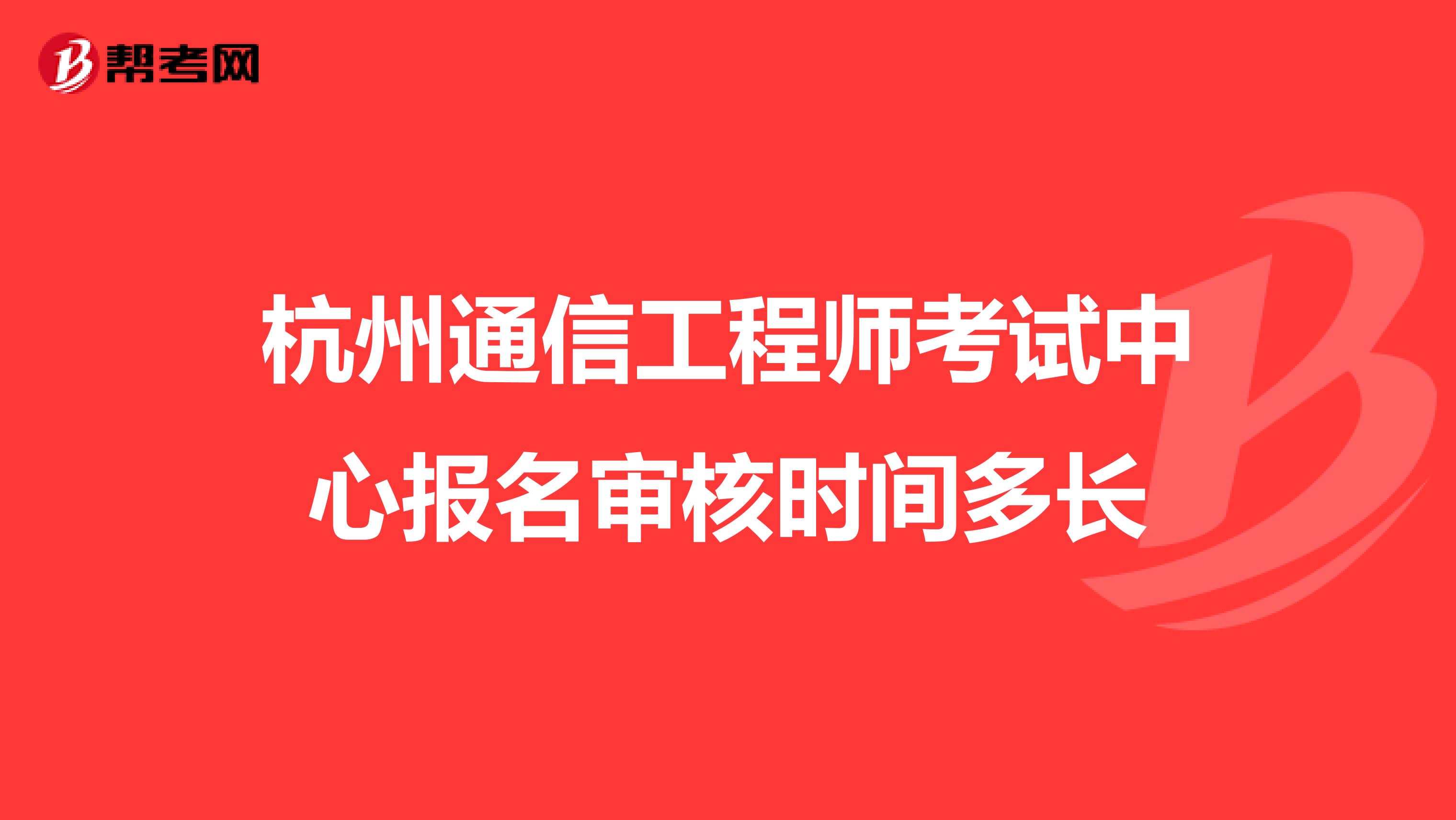杭州通信工程师考试中心报名审核时间多长