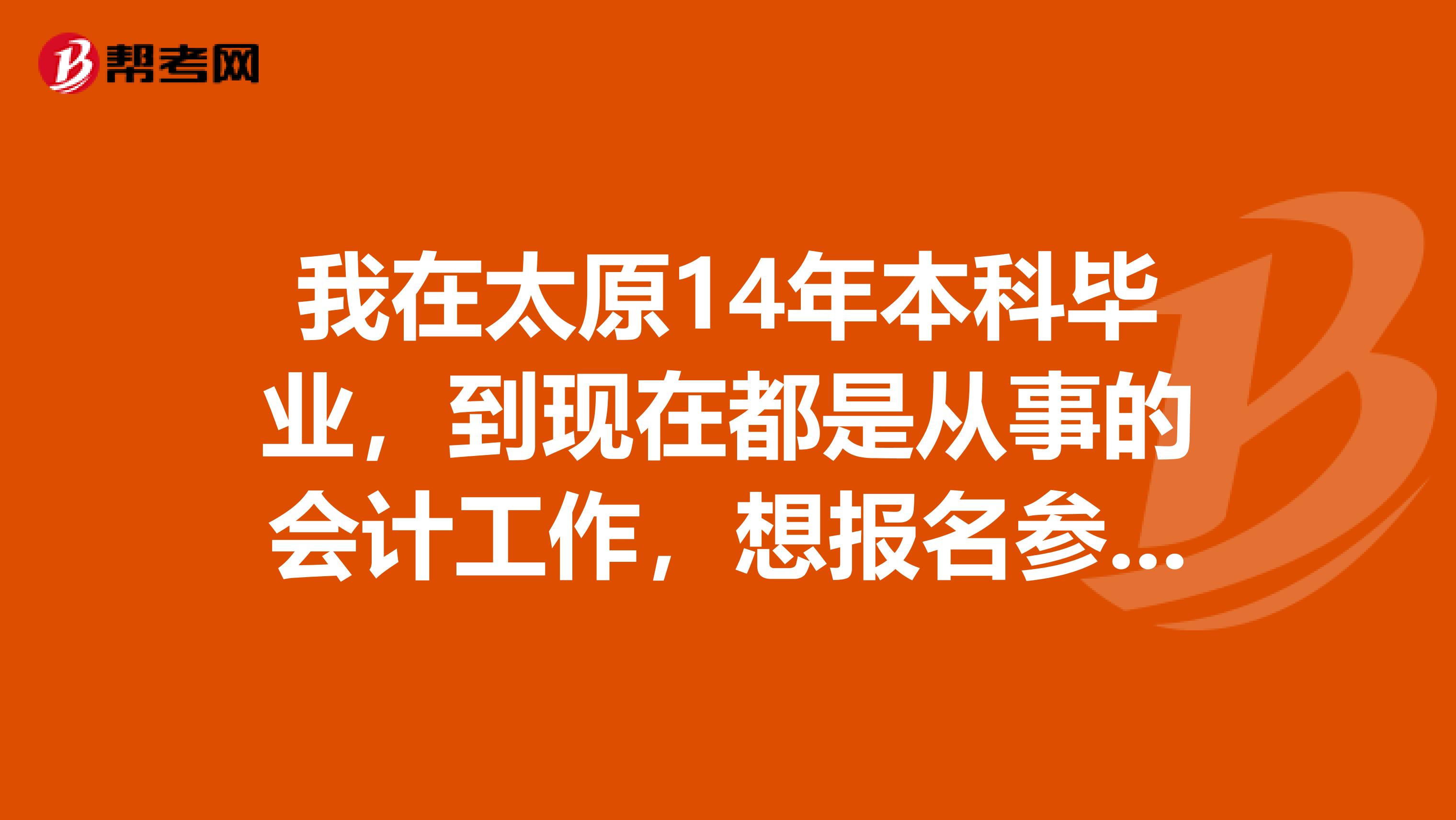 我在太原14年本科毕业，到现在都是从事的会计工作，想报名参加中级会计职称考试，不知道符不符合报名条件呢