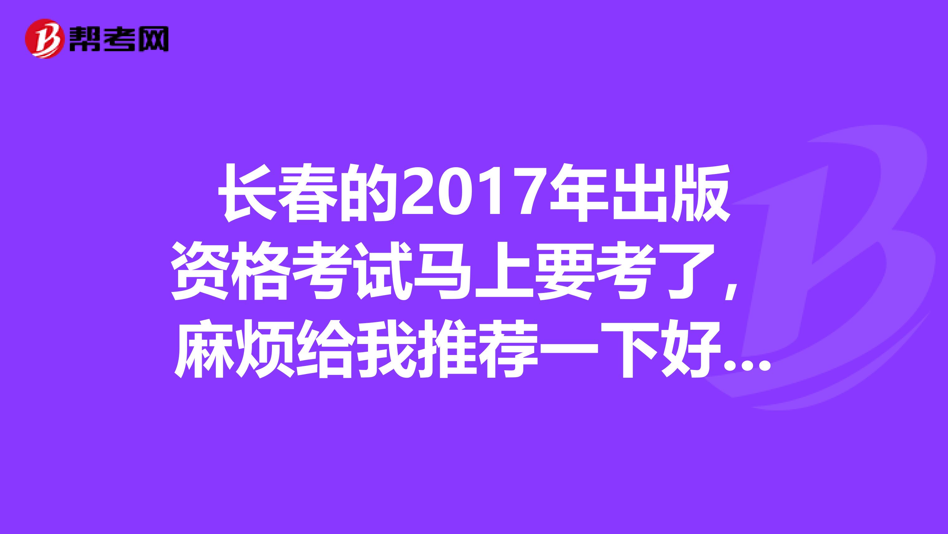 长春的2017年出版资格考试马上要考了，麻烦给我推荐一下好的学习方法，谢谢？