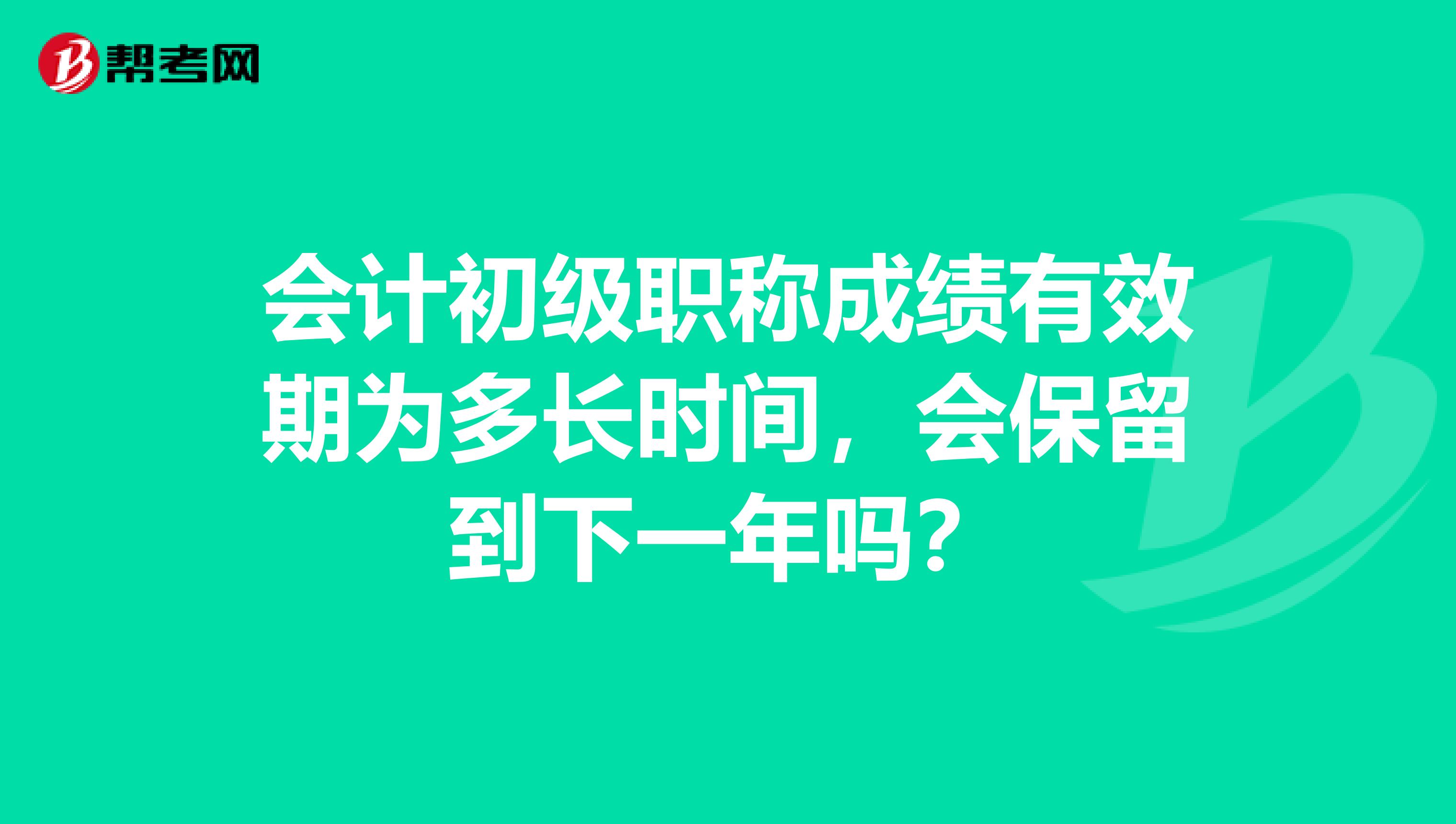 会计初级职称成绩有效期为多长时间,会保留到下一年吗?