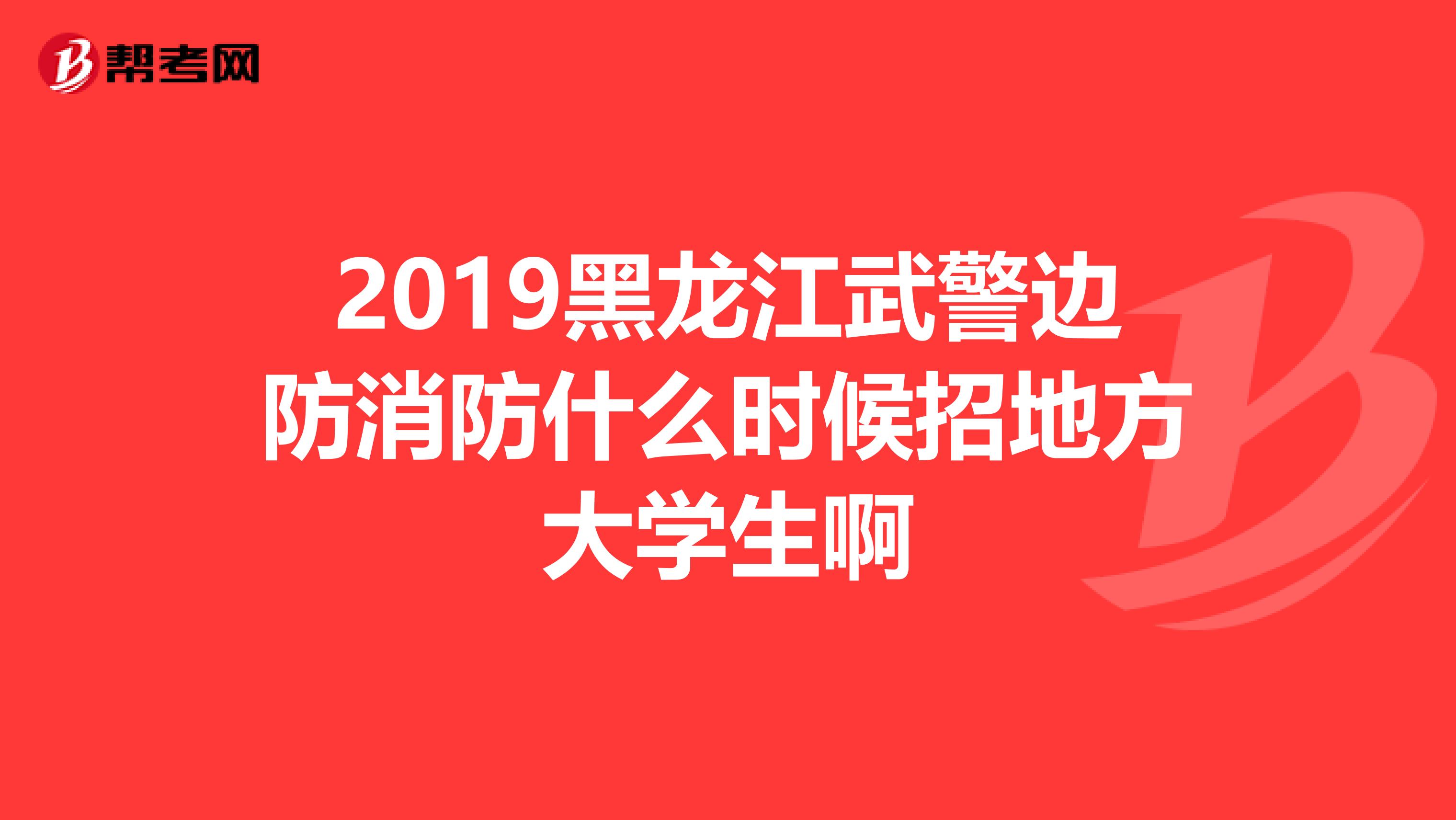 2019黑龙江武警边防消防什么时候招地方大学生啊